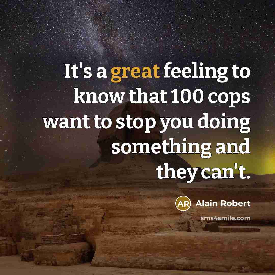 “It's a great feeling to know that 100 cops want to stop you doing something and they can't.” quote by Alain Robert