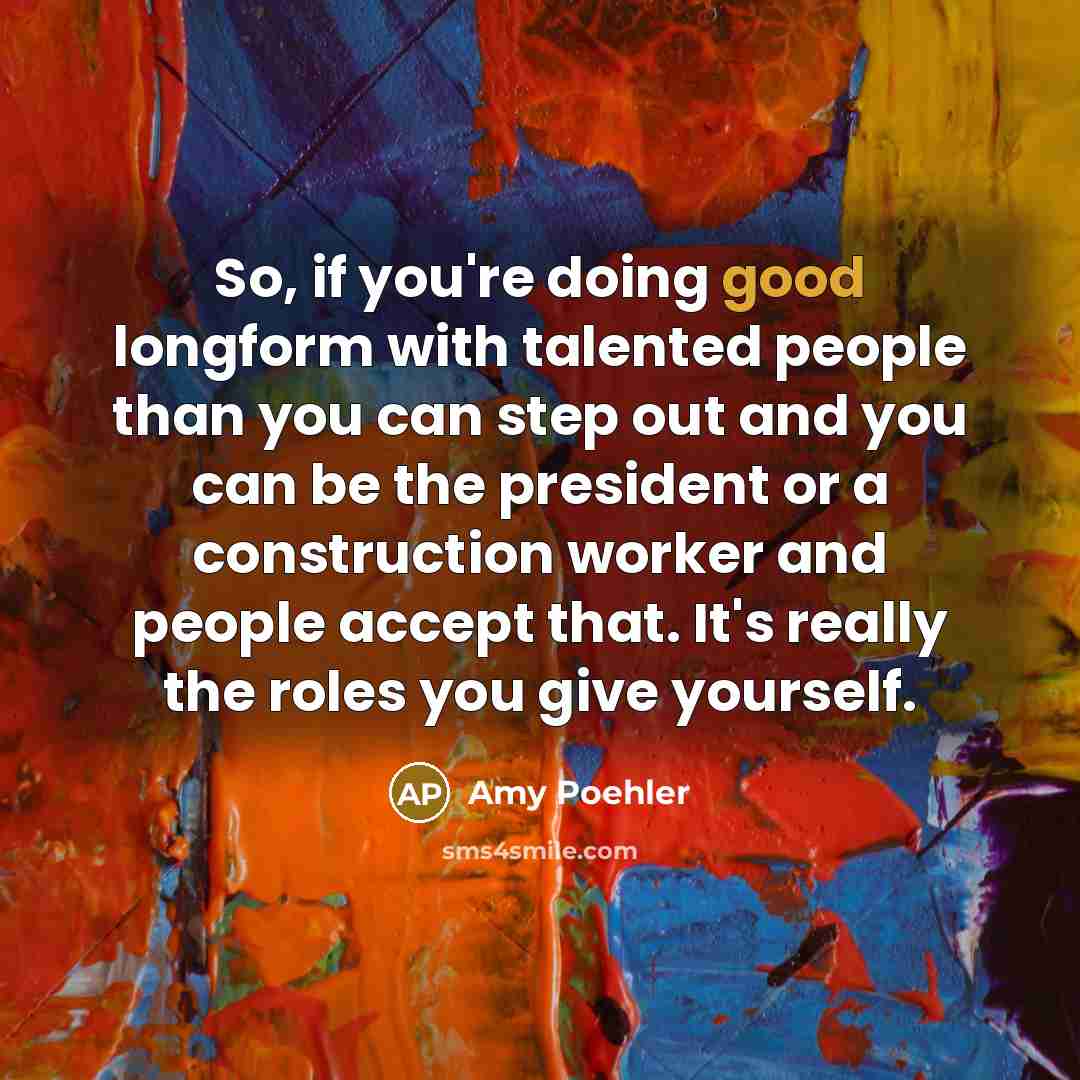 “So, if you're doing good longform with talented people than you can step out and you can be the president or a construction worker and people accept that. It's really the roles you give yourself.” quote by Amy Poehler