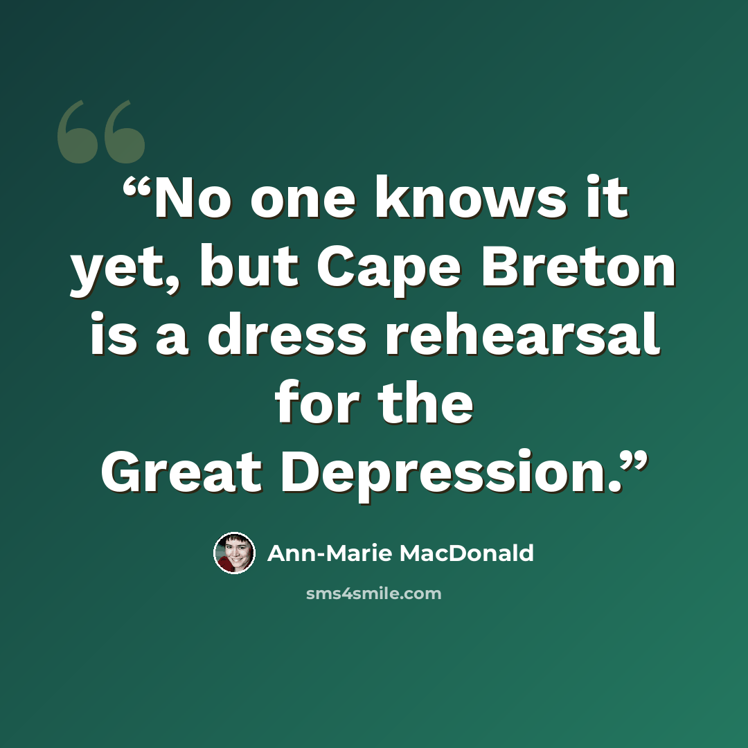 “No one knows it yet, but Cape Breton is a dress rehearsal for the Great Depression.” quote by Ann-Marie MacDonald