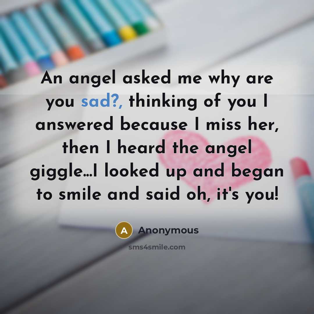“An angel asked me why are you sad?, thinking of you I answered because I miss her, then I heard the angel giggle...I looked up and began to smile and said oh, it's you!” quote by Anonymous