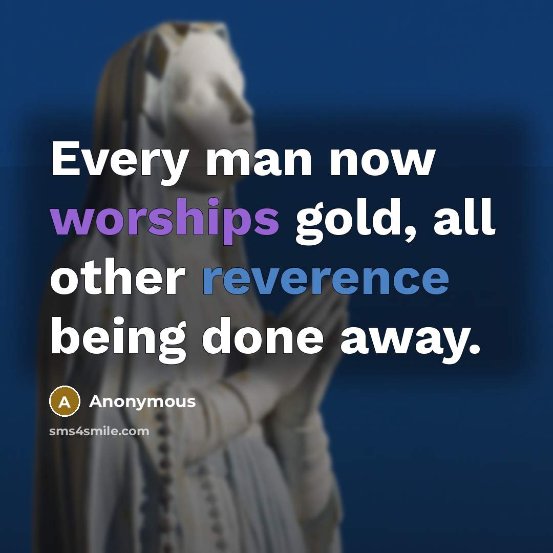 “Every man now worships gold, all other reverence being done away.” quote by Anonymous
