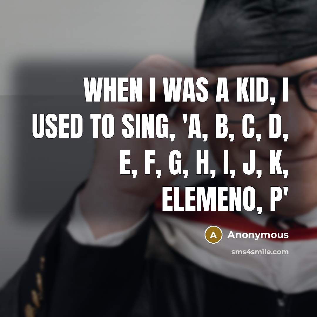 “When I was a kid, I used to sing, 'A, B, C, D, E, F, G, H, I, J, K, ELEMENO, P'” quote by Anonymous