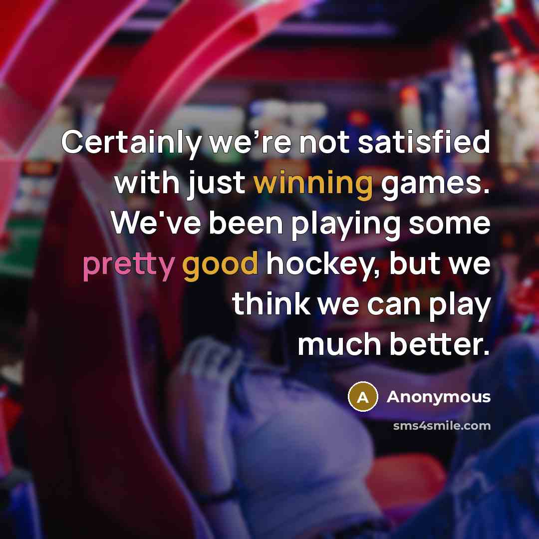 “Certainly we're not satisfied with just winning games. We've been playing some pretty good hockey, but we think we can play much better.” quote by Anonymous