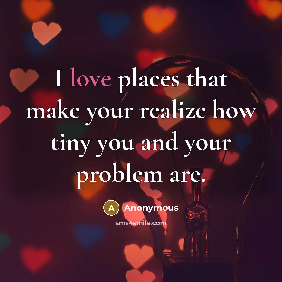 “I love places that make your realize how tiny you and your problem are.” quote by Anonymous