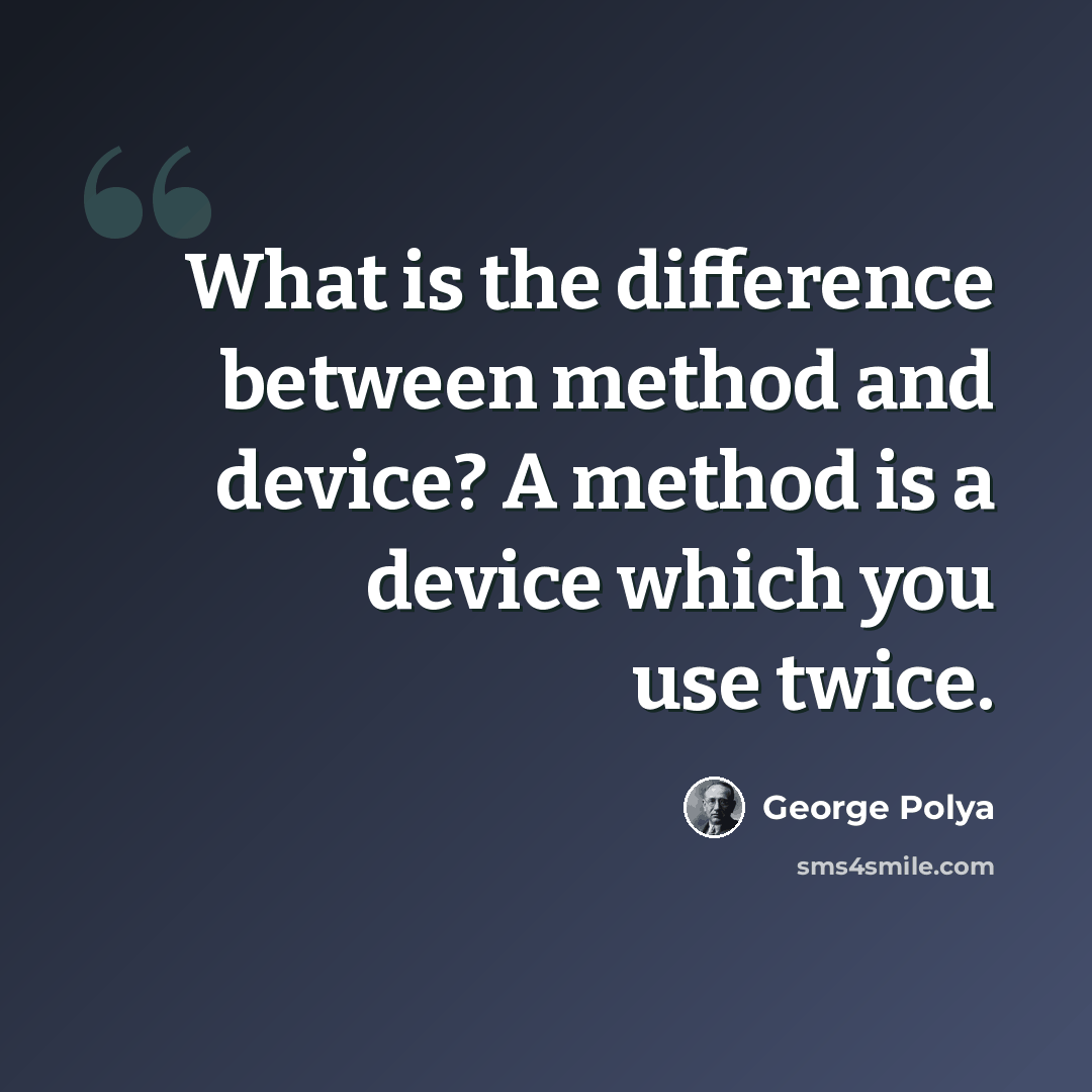 “What is the difference between method and device? A method is a device which you use twice.” quote by George Polya