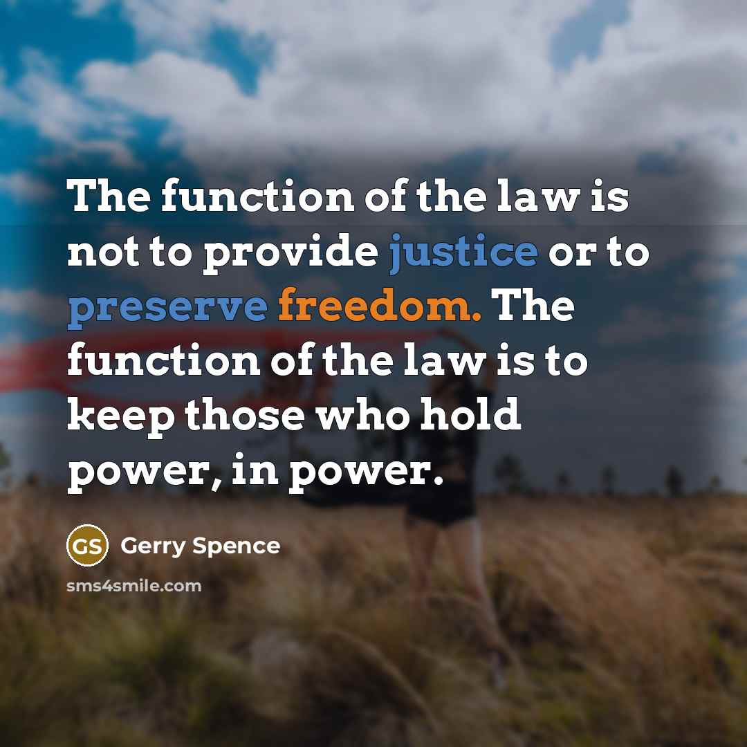 “The function of the law is not to provide justice or to preserve freedom. The function of the law is to keep those who hold power, in power.” quote by Gerry Spence