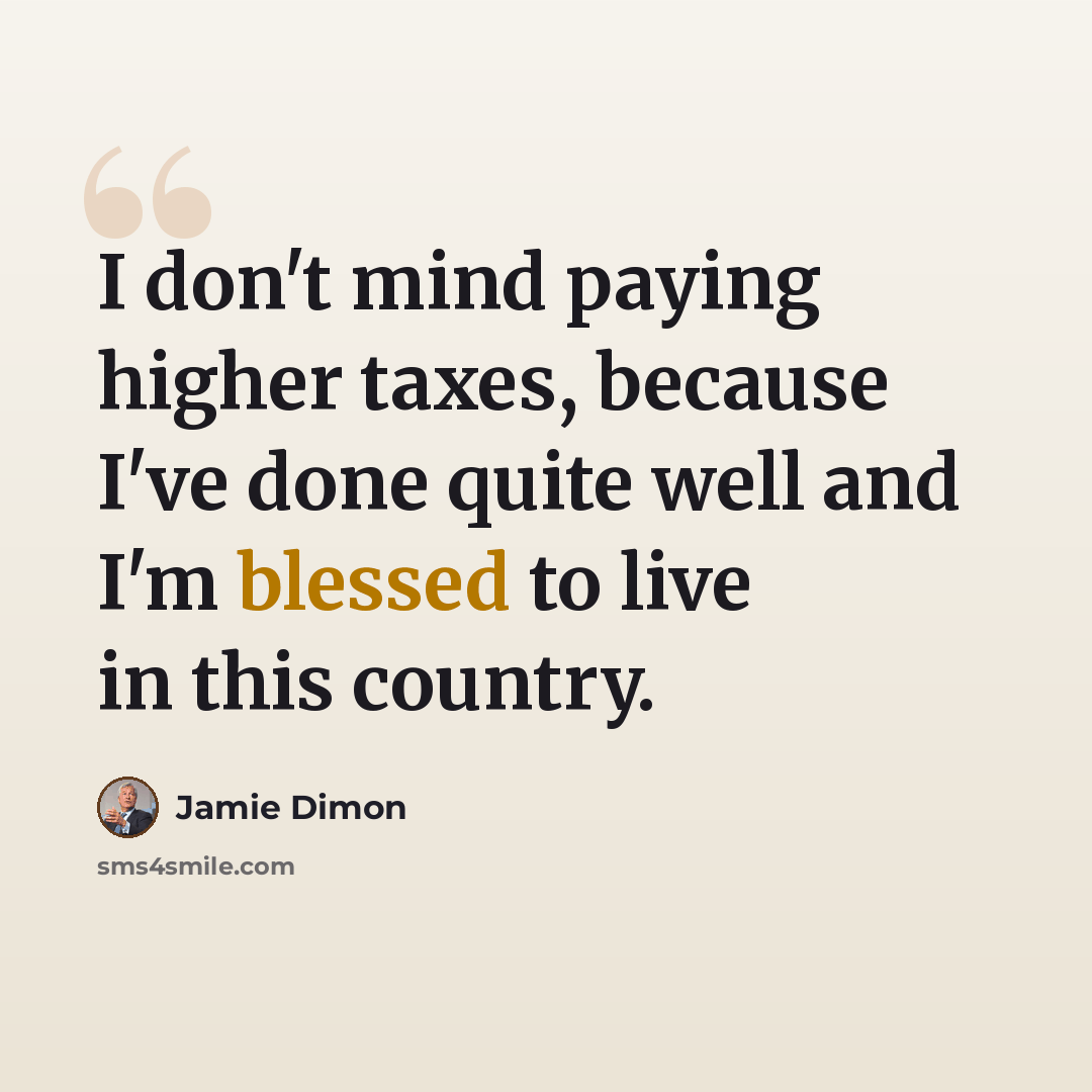 “I don't mind paying higher taxes, because I've done quite well and I'm blessed to live in this country.” quote by Jamie Dimon