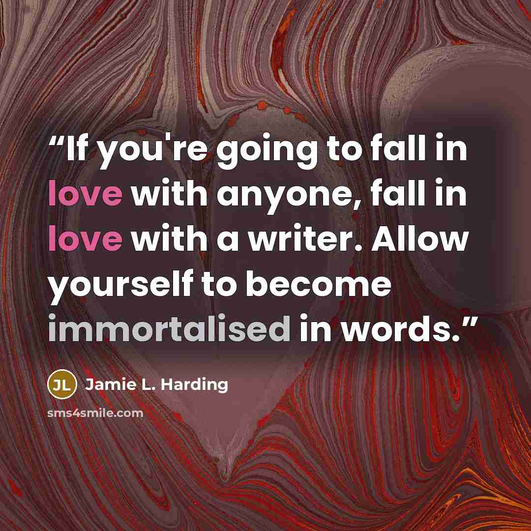 “If you're going to fall in love with anyone, fall in love with a writer. Allow yourself to become immortalised in words.” quote by Jamie L. Harding