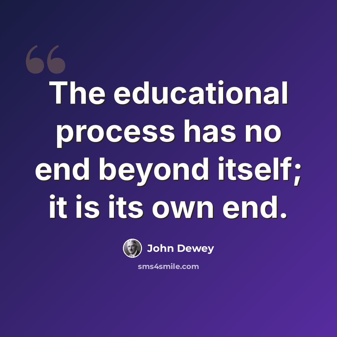 “The educational process has no end beyond itself; it is its own end.” quote by John Dewey