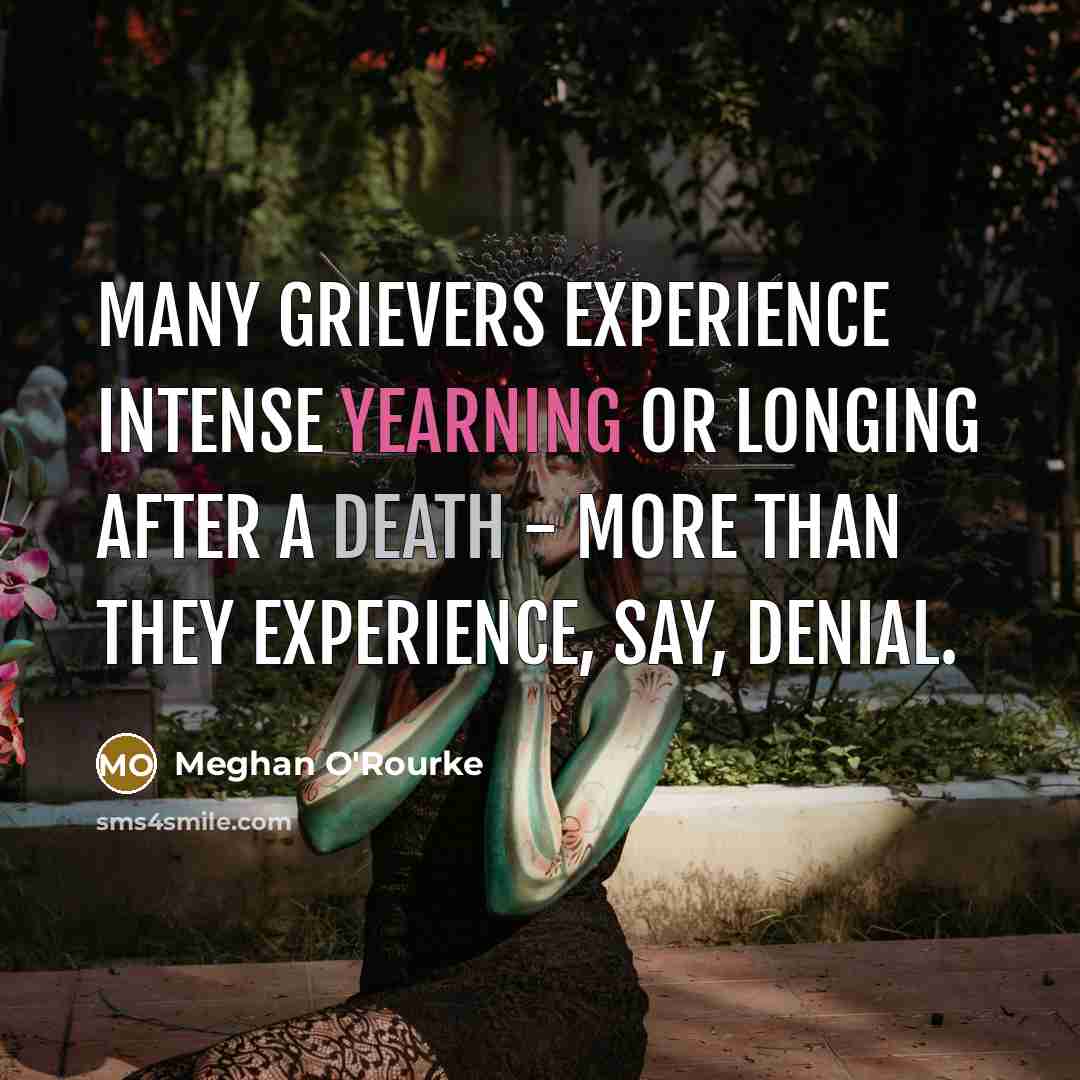 “Many grievers experience intense yearning or longing after a death - more than they experience, say, denial.” quote by Meghan O'Rourke