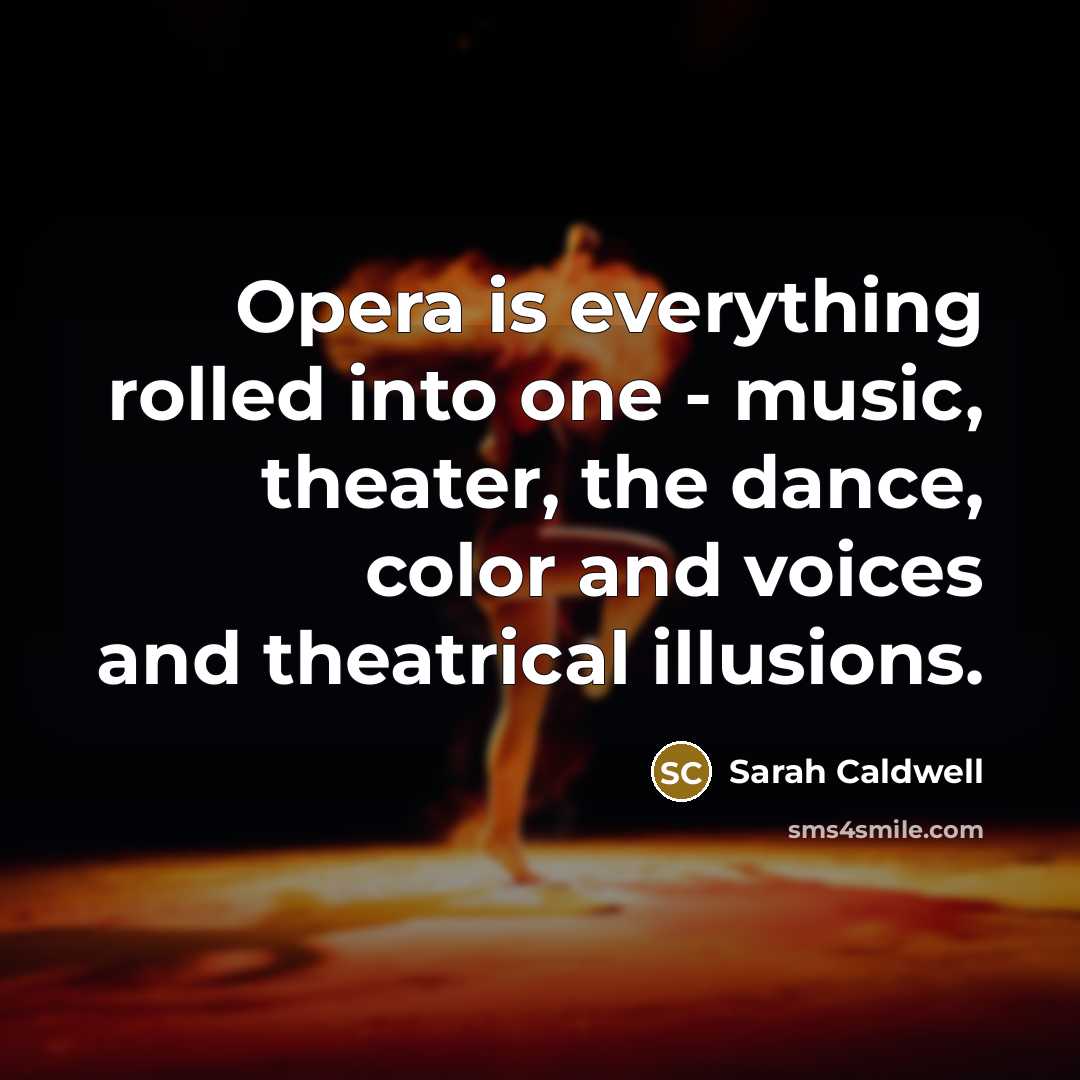 “Opera is everything rolled into one - music, theater, the dance, color and voices and theatrical illusions.” quote by Sarah Caldwell