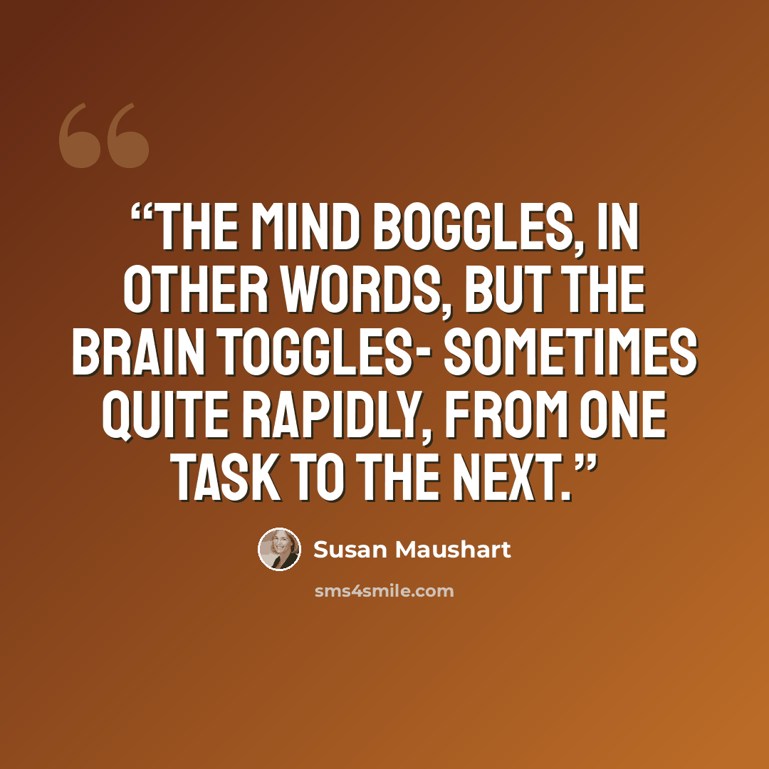 “The mind boggles, in other words, but the brain toggles- sometimes quite rapidly, from one task to the next.” quote by Susan Maushart