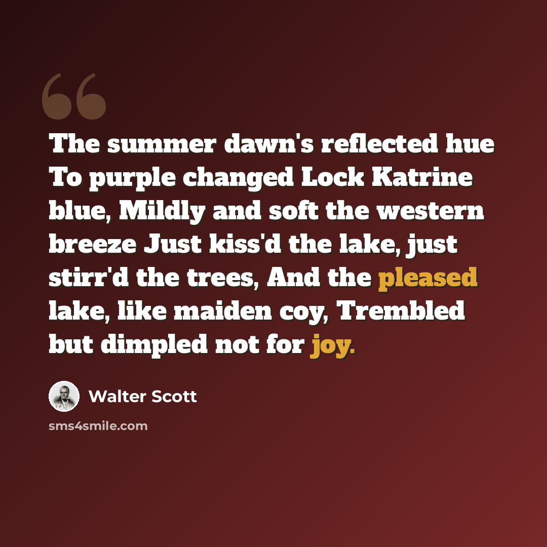 “The summer dawn's reflected hue To purple changed Lock Katrine blue, Mildly and soft the western breeze Just kiss'd the lake, just stirr'd the trees, And the pleased lake, like maiden coy, Trembled but dimpled not for joy.” quote by Walter Scott