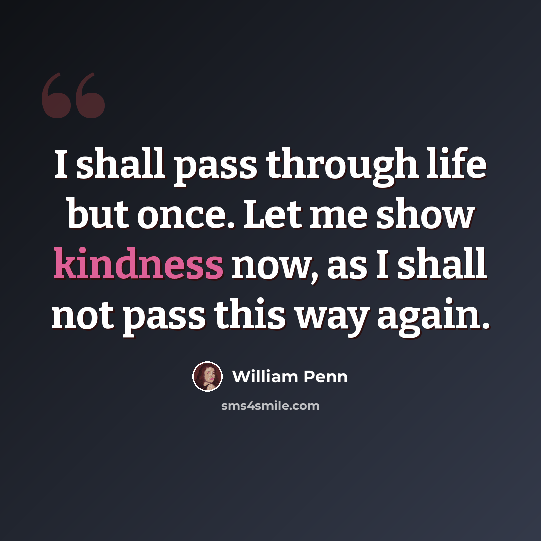 “I shall pass through life but once. Let me show kindness now, as I shall not pass this way again.” quote by William Penn