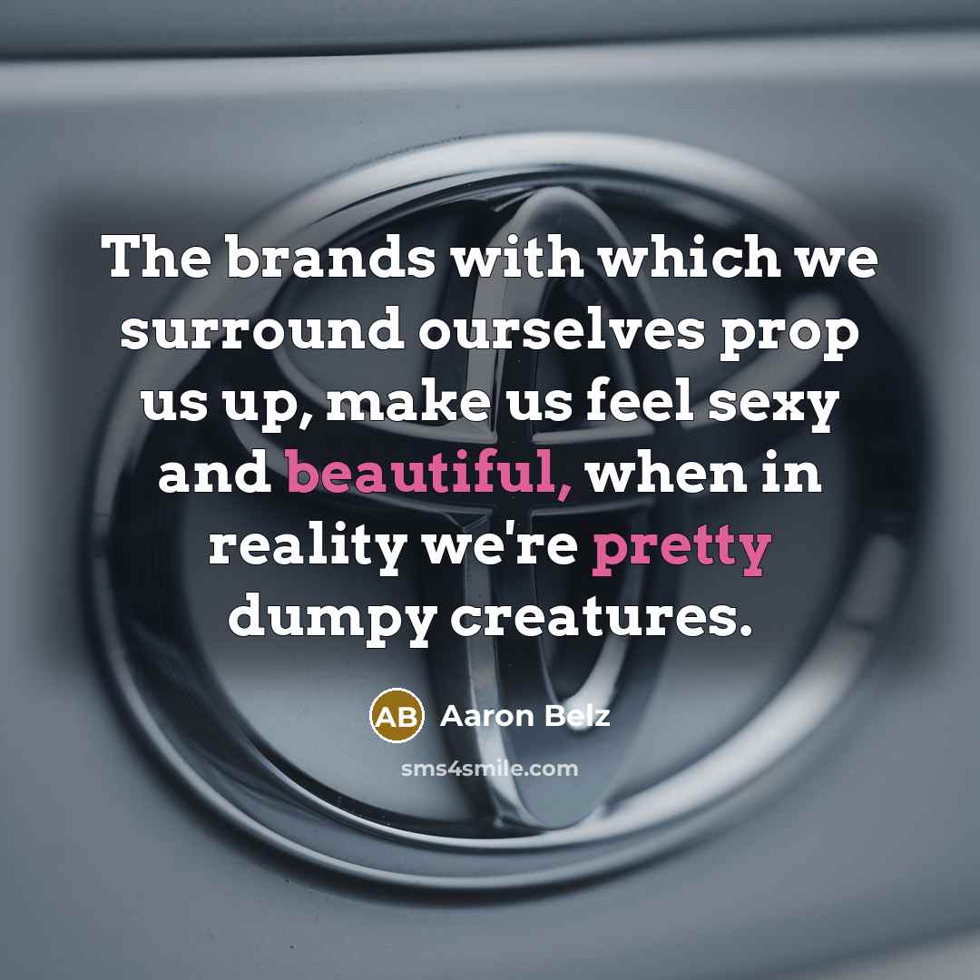 “The brands with which we surround ourselves prop us up, make us feel sexy and beautiful, when in reality we're pretty dumpy creatures.” quote by Aaron Belz