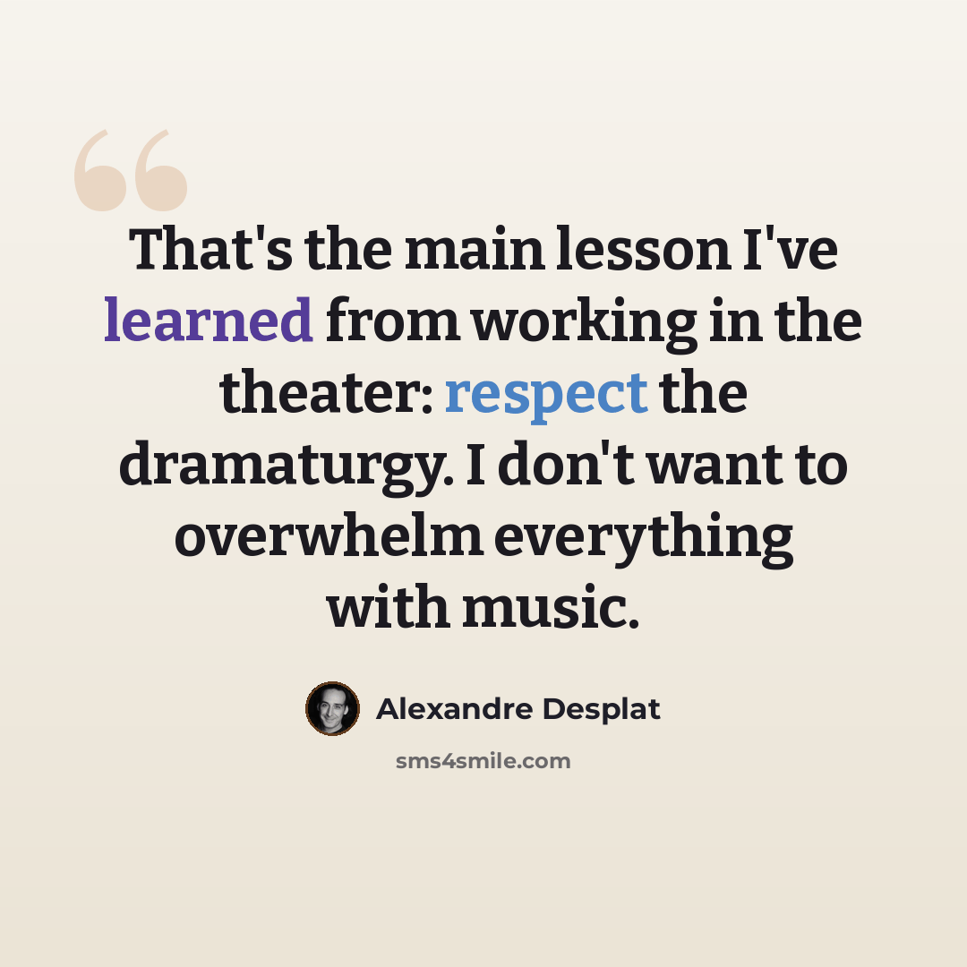 “That's the main lesson I've learned from working in the theater: respect the dramaturgy. I don't want to overwhelm everything with music.” quote by Alexandre Desplat