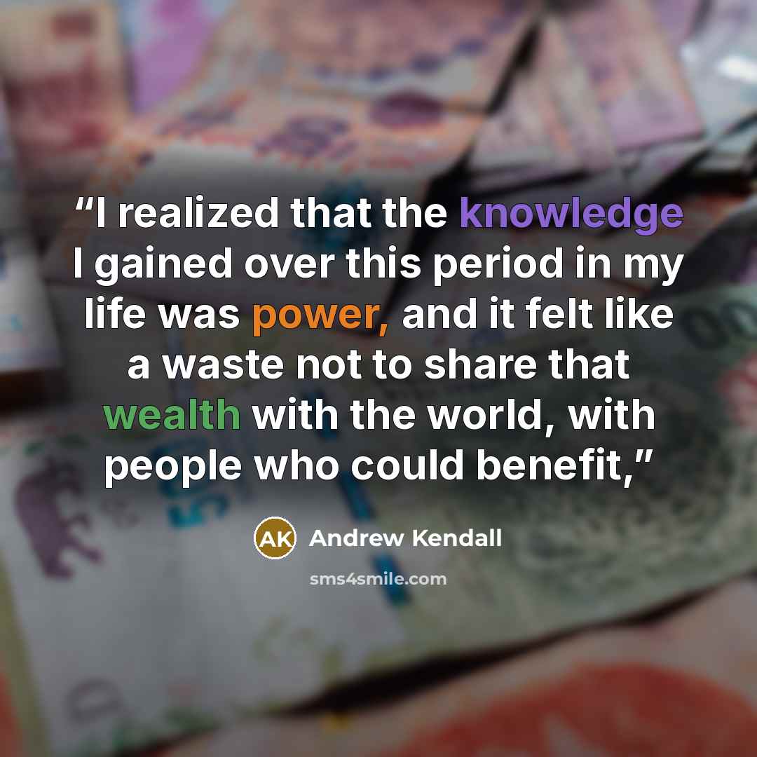 “I realized that the knowledge I gained over this period in my life was power, and it felt like a waste not to share that wealth with the world, with people who could benefit,” quote by Andrew Kendall