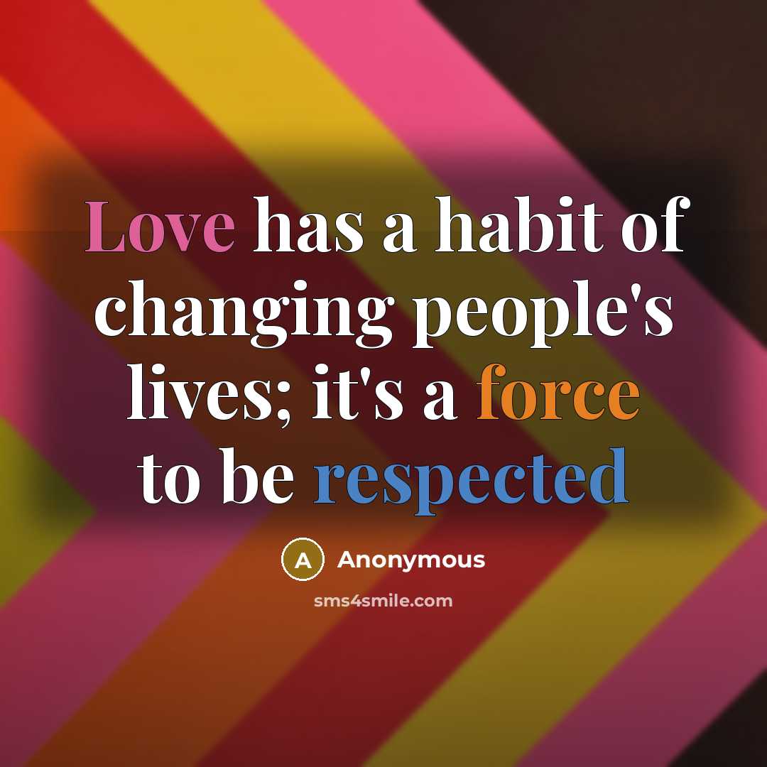 “Love has a habit of changing people's lives; it's a force to be respected” quote by Anonymous
