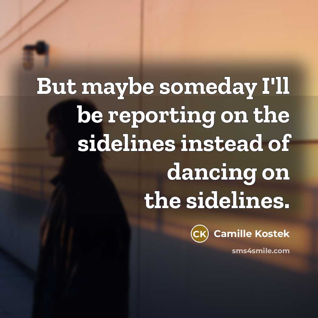 “But maybe someday I'll be reporting on the sidelines instead of dancing on the sidelines.” quote by Camille Kostek
