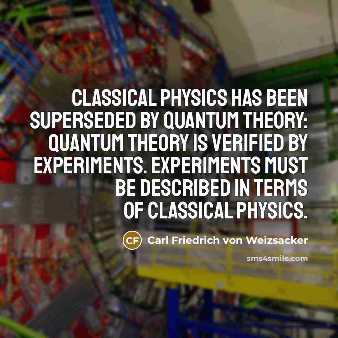 “Classical physics has been superseded by quantum theory: quantum theory is verified by experiments. Experiments must be described in terms of classical physics.” quote by Carl Friedrich von Weizsacker