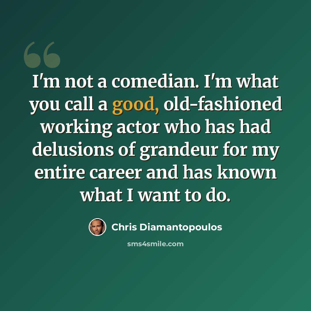 “I'm not a comedian. I'm what you call a good, old-fashioned working actor who has had delusions of grandeur for my entire career and has known what I want to do.” quote by Chris Diamantopoulos