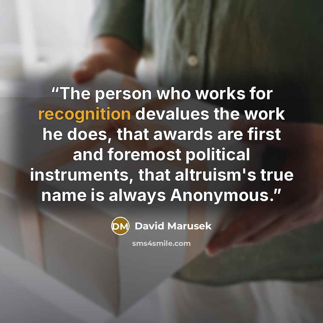 “The person who works for recognition devalues the work he does, that awards are first and foremost political instruments, that altruism's true name is always Anonymous.” quote by David Marusek