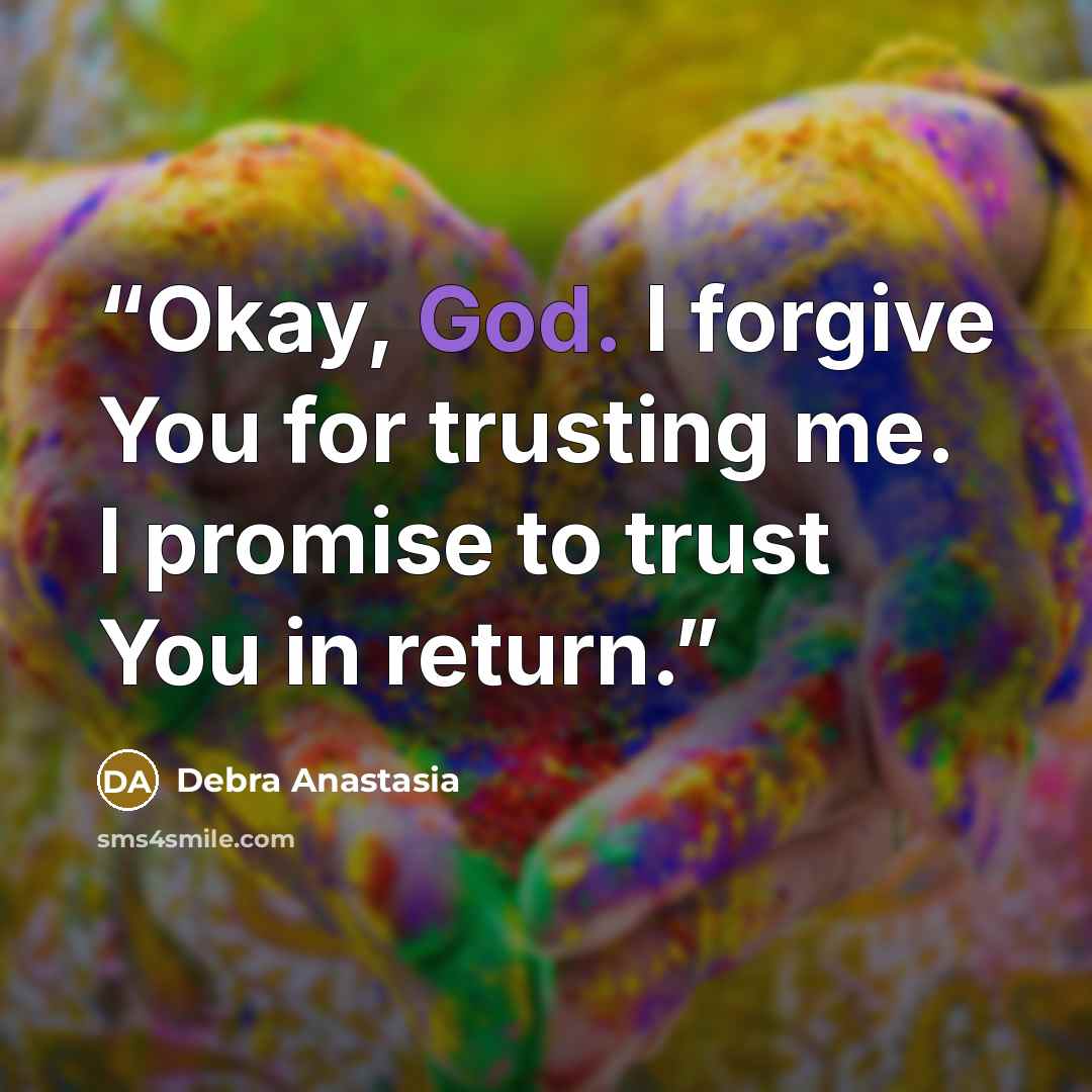 “Okay, God. I forgive You for trusting me. I promise to trust You in return.” quote by Debra Anastasia