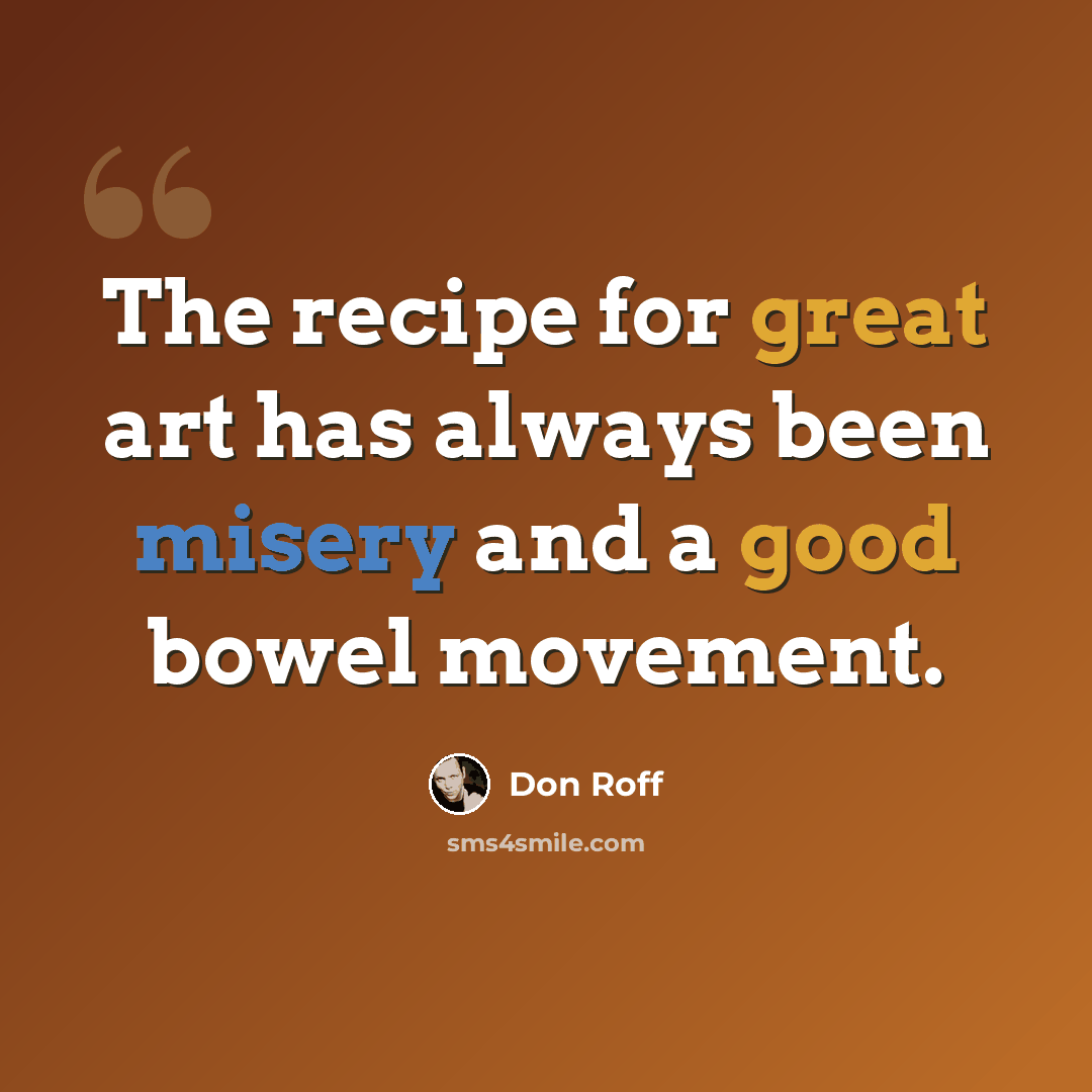 “The recipe for great art has always been misery and a good bowel movement.” quote by Don Roff