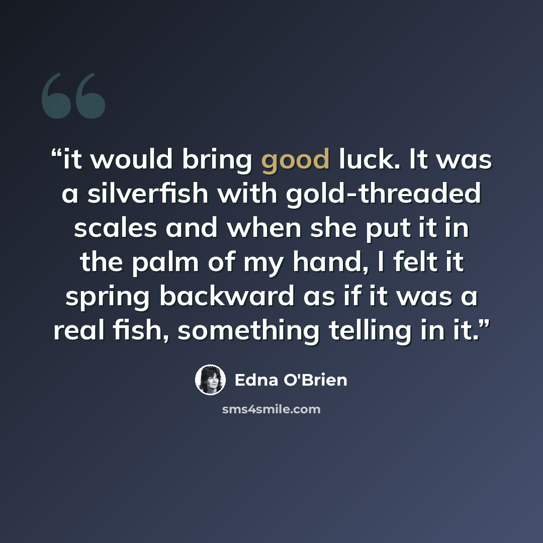“it would bring good luck. It was a silverfish with gold-threaded scales and when she put it in the palm of my hand, I felt it spring backward as if it was a real fish, something telling in it.” quote by Edna O'Brien