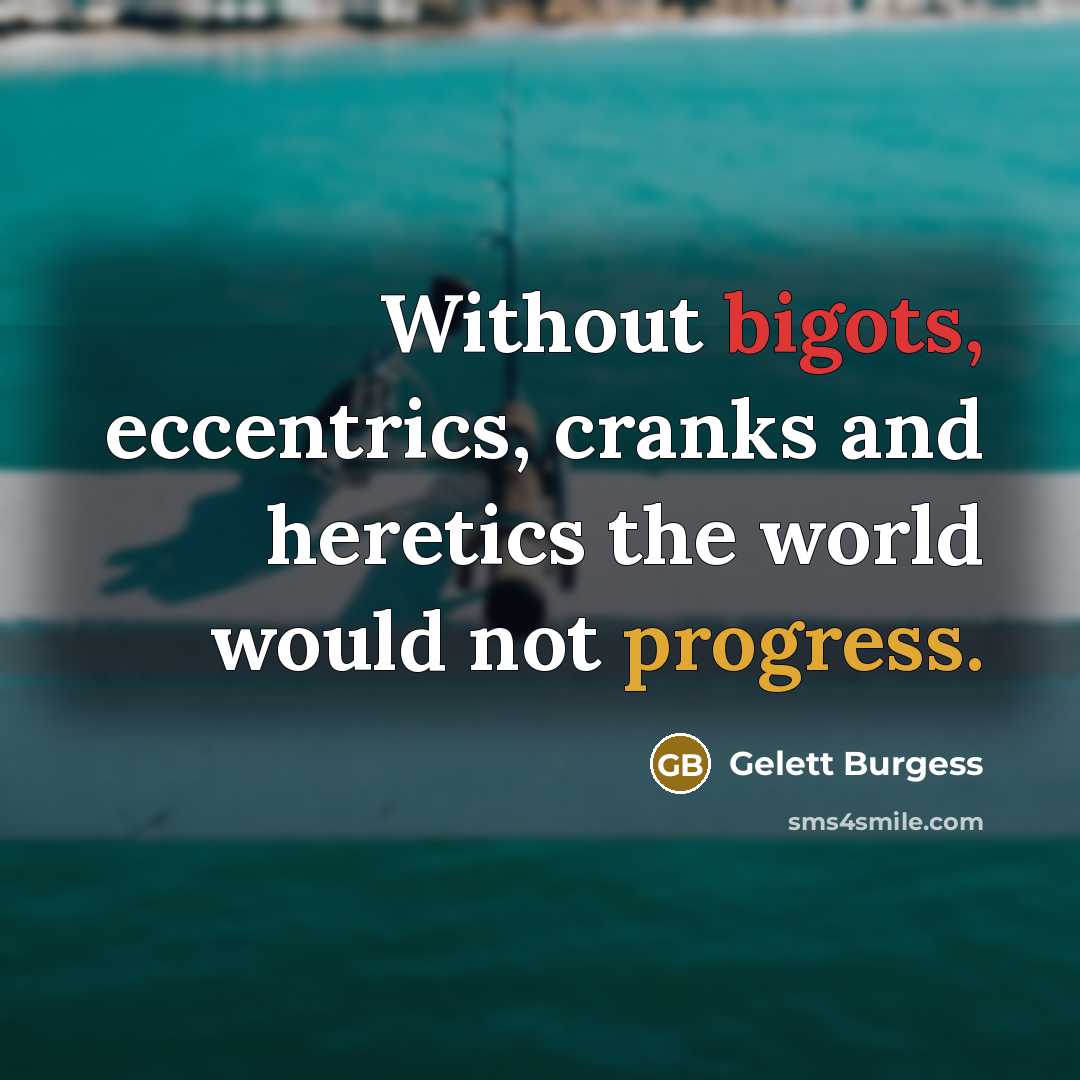 “Without bigots, eccentrics, cranks and heretics the world would not progress.” quote by Gelett Burgess