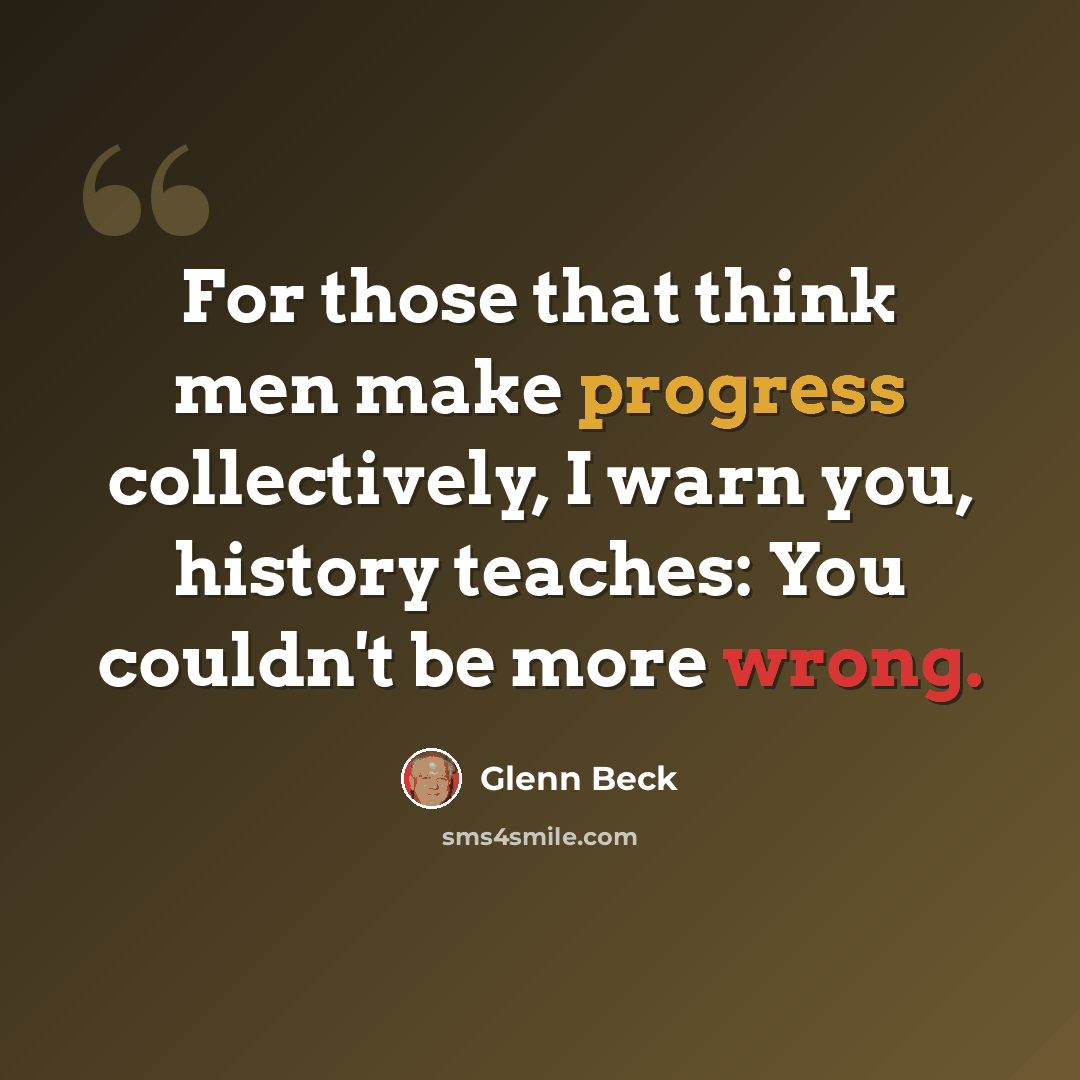 “For those that think men make progress collectively, I warn you, history teaches: You couldn't be more wrong.” quote by Glenn Beck