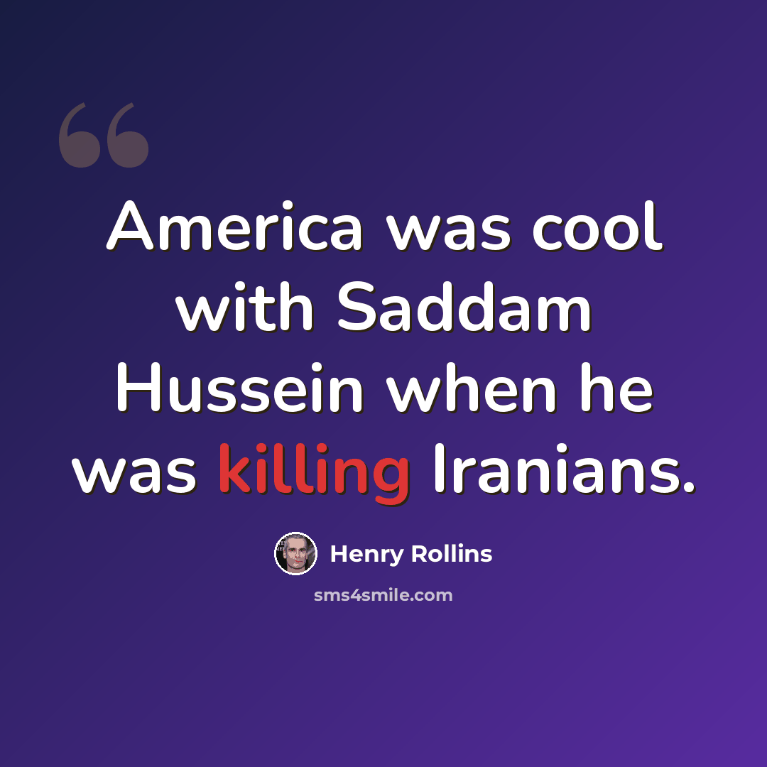 “America was cool with Saddam Hussein when he was killing Iranians.” quote by Henry Rollins
