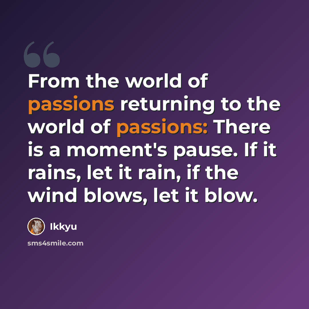 “From the world of passions returning to the world of passions: There is a moment's pause. If it rains, let it rain, if the wind blows, let it blow.” quote by Ikkyu