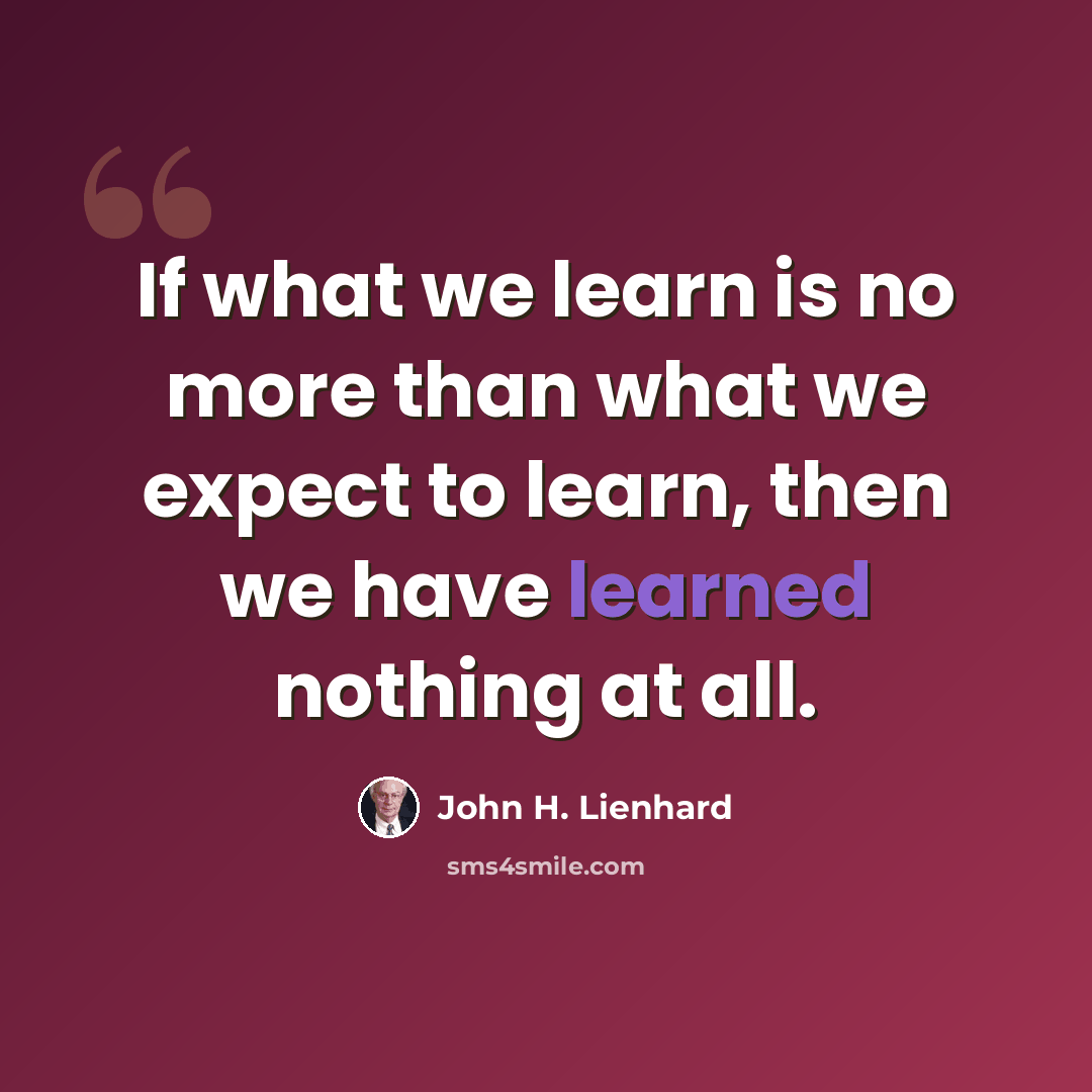 “If what we learn is no more than what we expect to learn, then we have learned nothing at all.” quote by John H. Lienhard