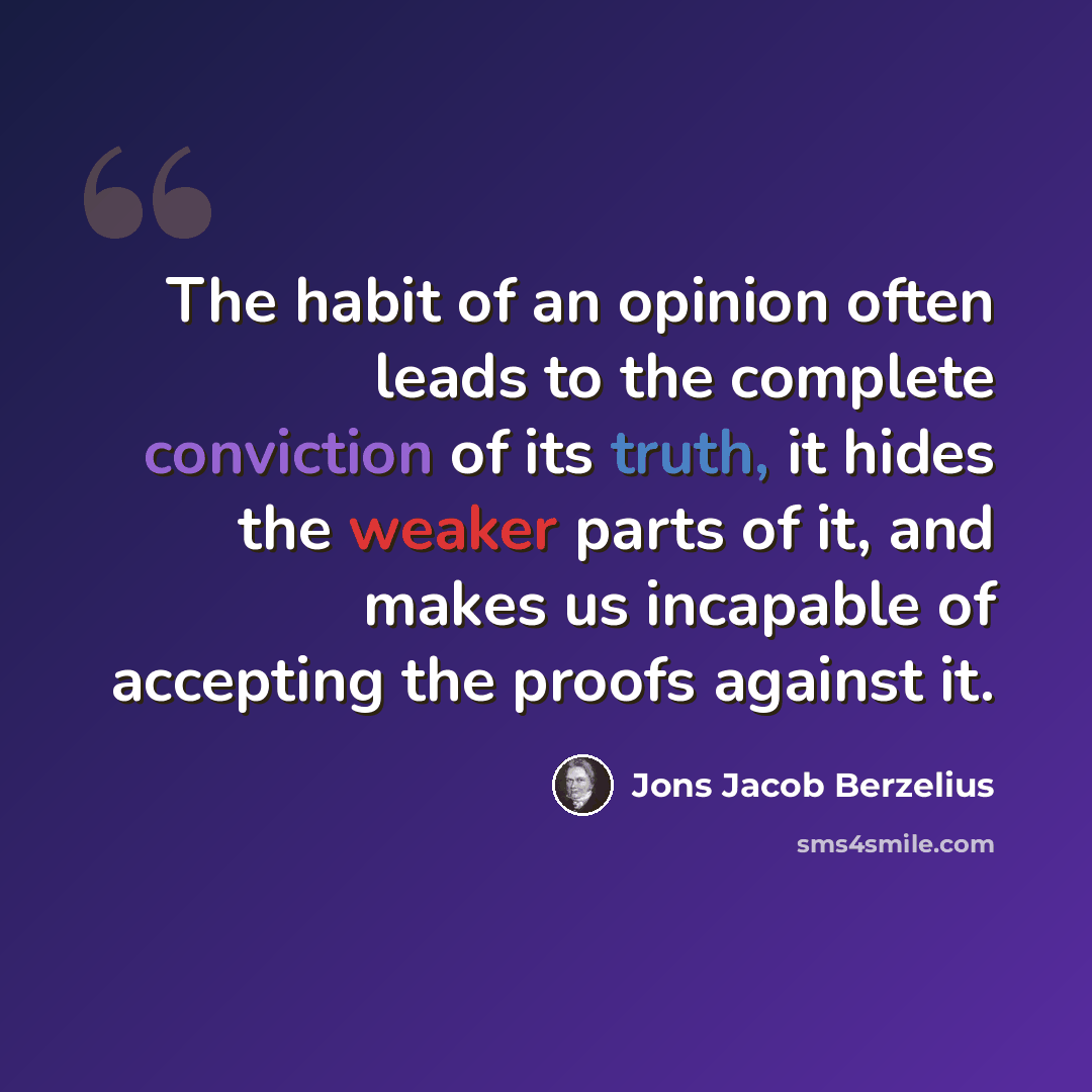 “The habit of an opinion often leads to the complete conviction of its truth, it hides the weaker parts of it, and makes us incapable of accepting the proofs against it.” quote by Jons Jacob Berzelius