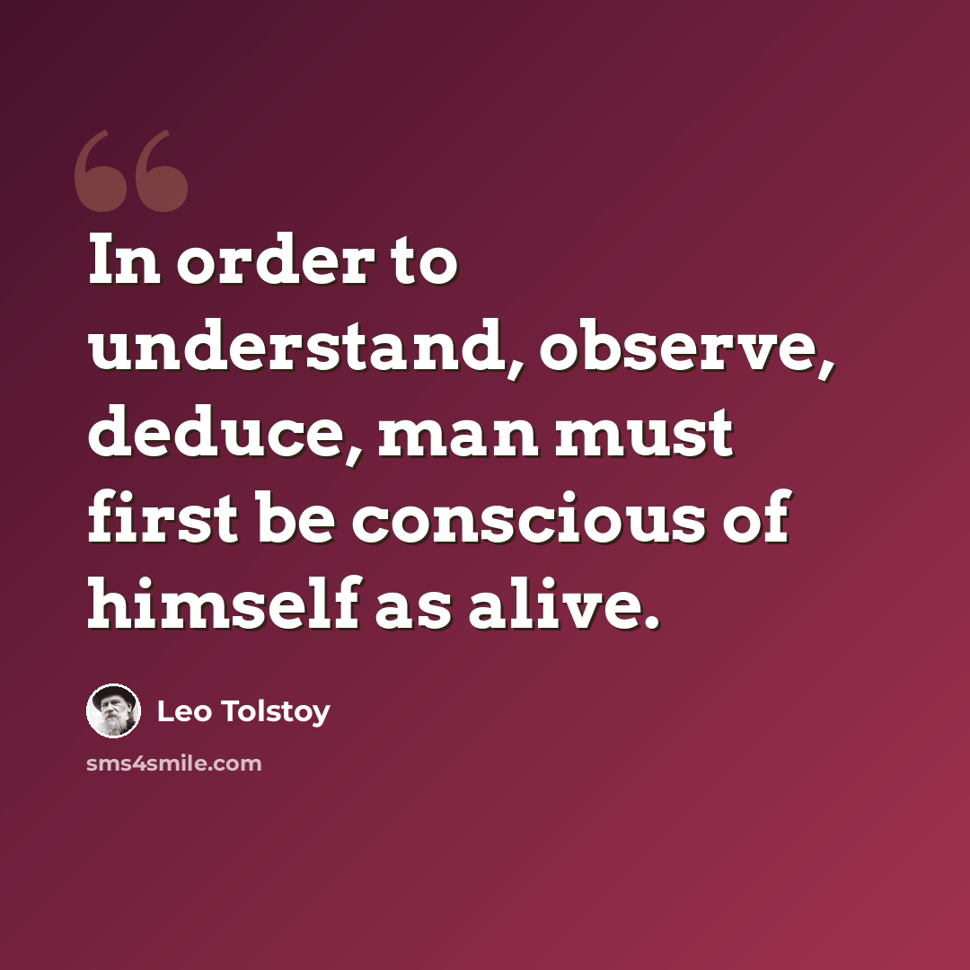 “In order to understand, observe, deduce, man must first be conscious of himself as alive.” quote by Leo Tolstoy