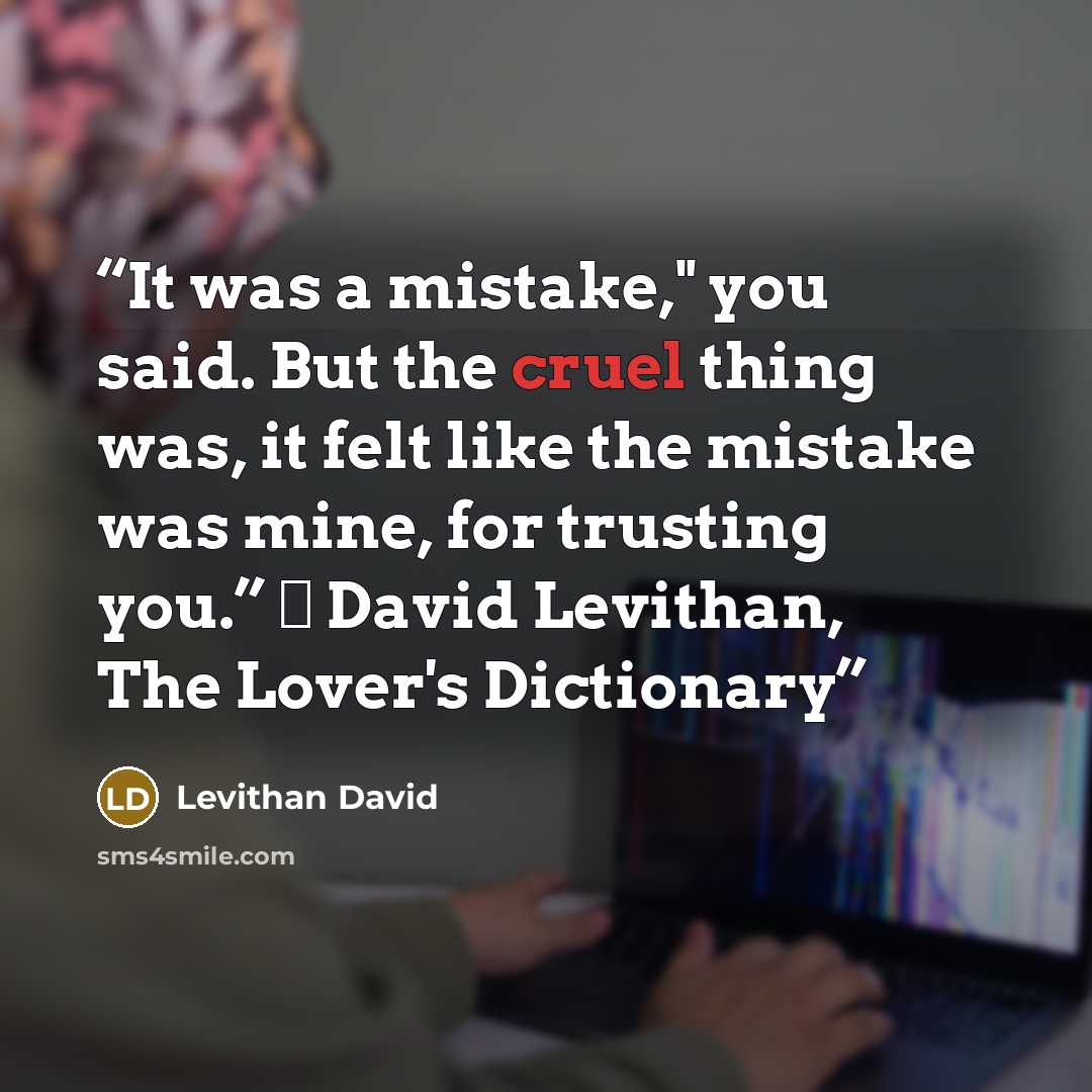 “It was a mistake," you said. But the cruel thing was, it felt like the mistake was mine, for trusting you.” ― David Levithan, The Lover's Dictionary” quote by Levithan David