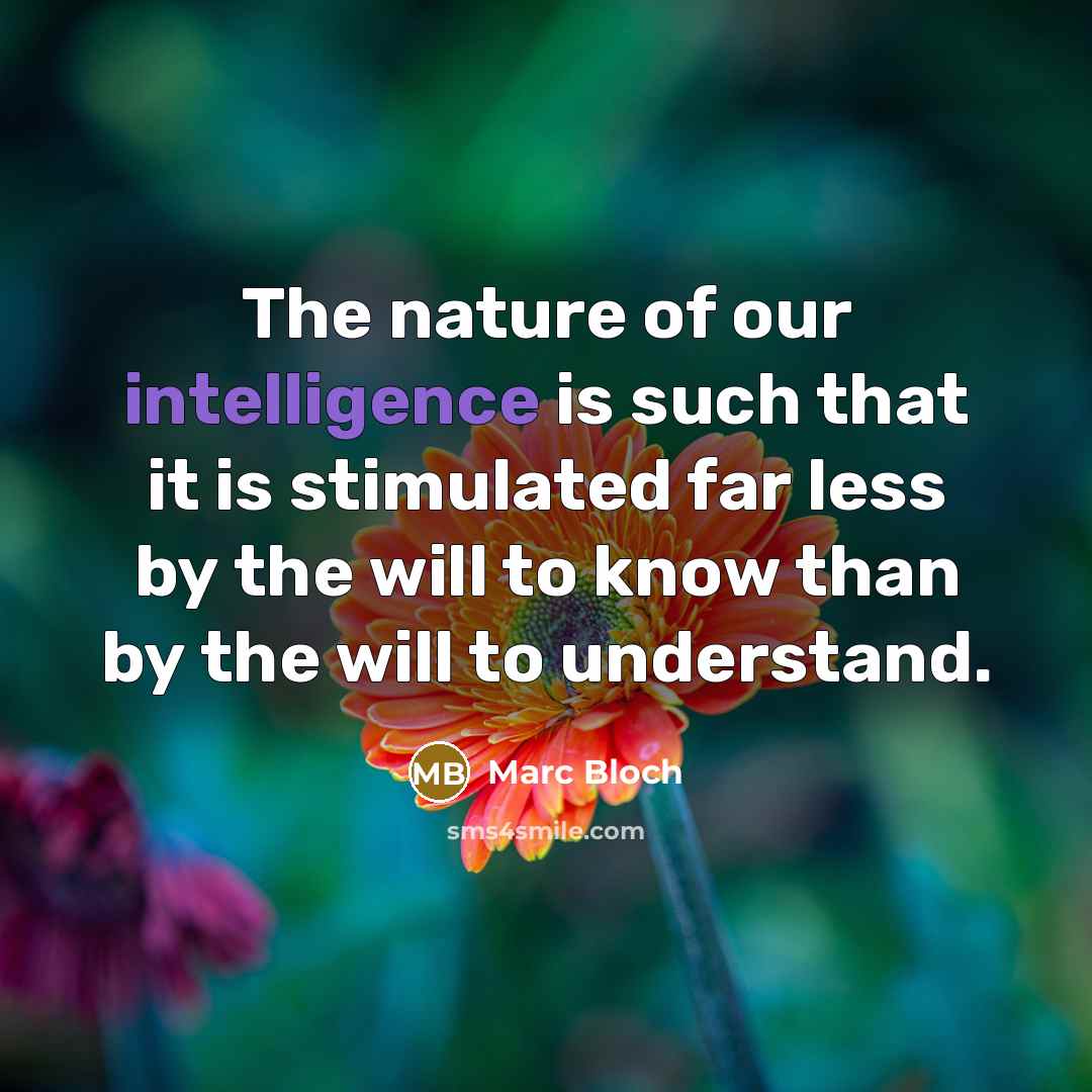 “The nature of our intelligence is such that it is stimulated far less by the will to know than by the will to understand.” quote by Marc Bloch