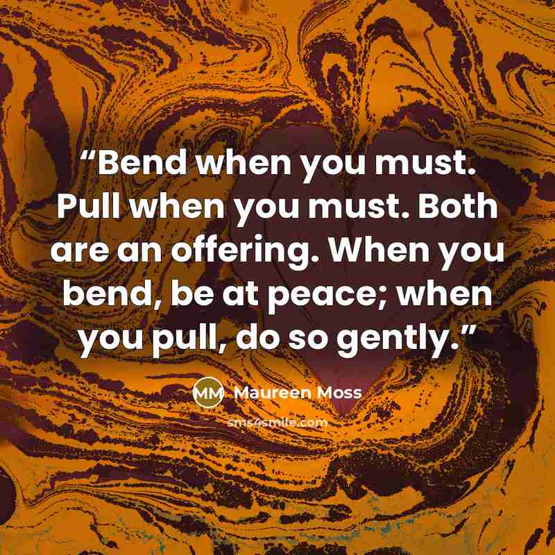 “Bend when you must. Pull when you must. Both are an offering. When you bend, be at peace; when you pull, do so gently.” quote by Maureen Moss