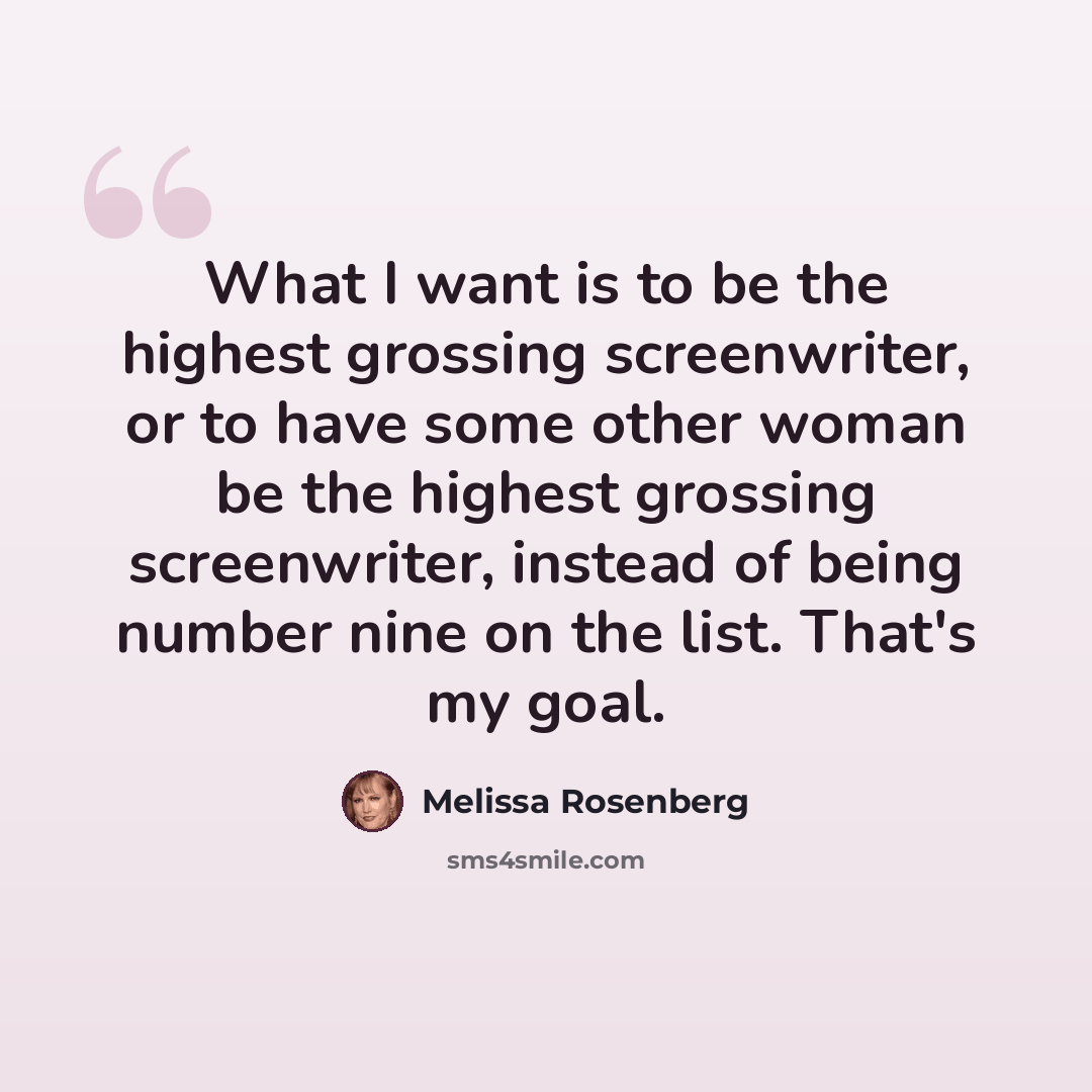 “What I want is to be the highest grossing screenwriter, or to have some other woman be the highest grossing screenwriter, instead of being number nine on the list. That's my goal.” quote by Melissa Rosenberg