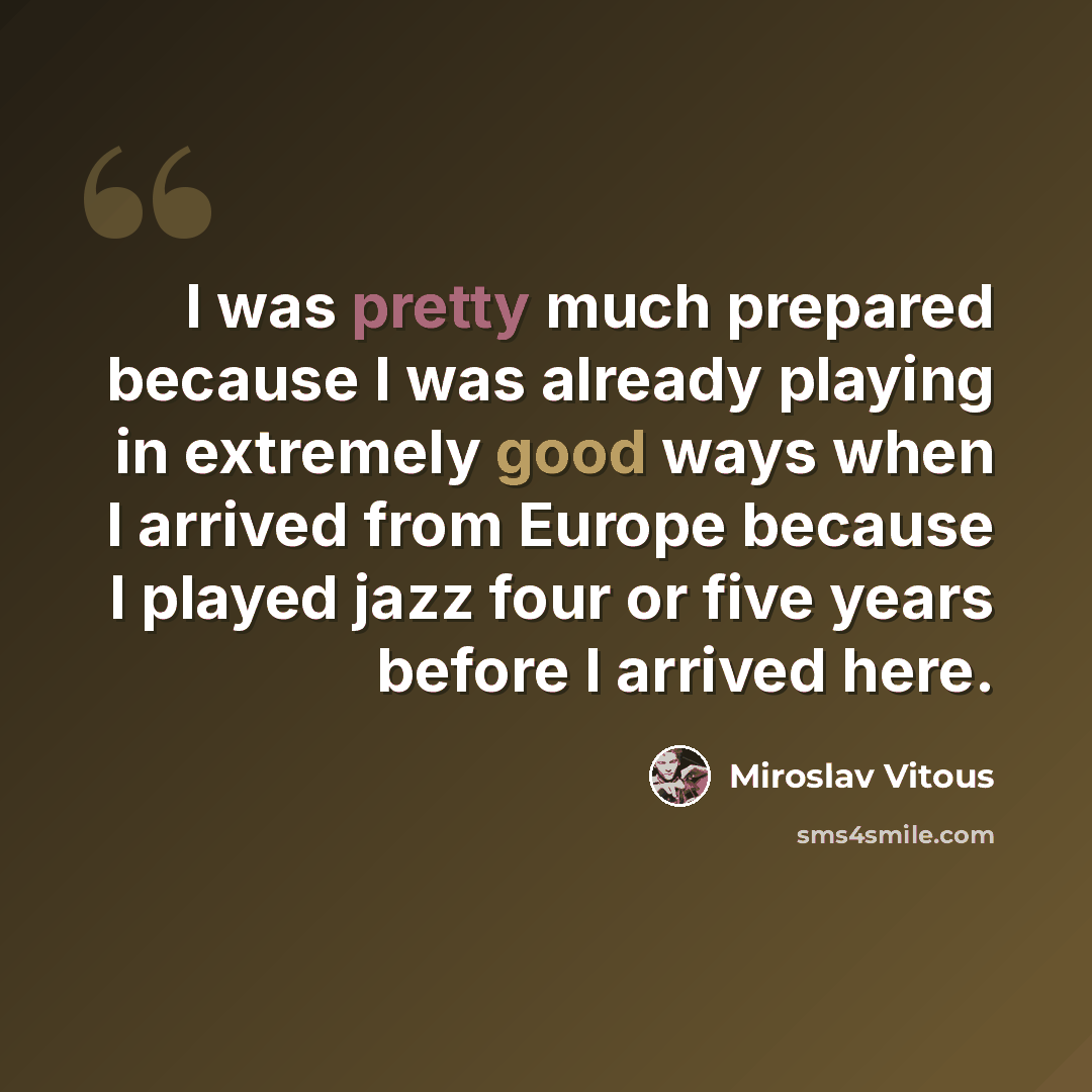 “I was pretty much prepared because I was already playing in extremely good ways when I arrived from Europe because I played jazz four or five years before I arrived here.” quote by Miroslav Vitous