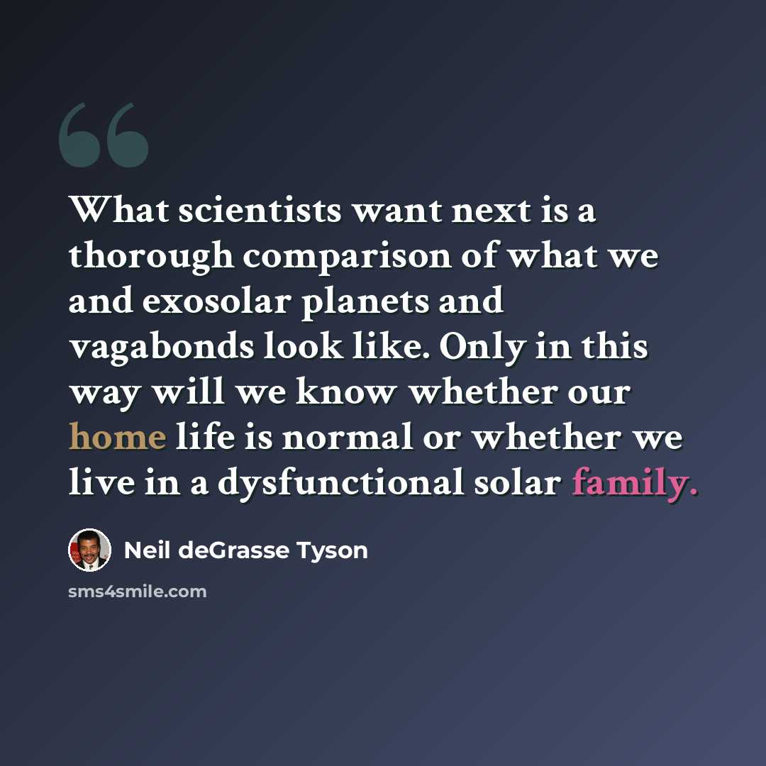 “What scientists want next is a thorough comparison of what we and exosolar planets and vagabonds look like. Only in this way will we know whether our home life is normal or whether we live in a dysfunctional solar family.” quote by Neil deGrasse Tyson