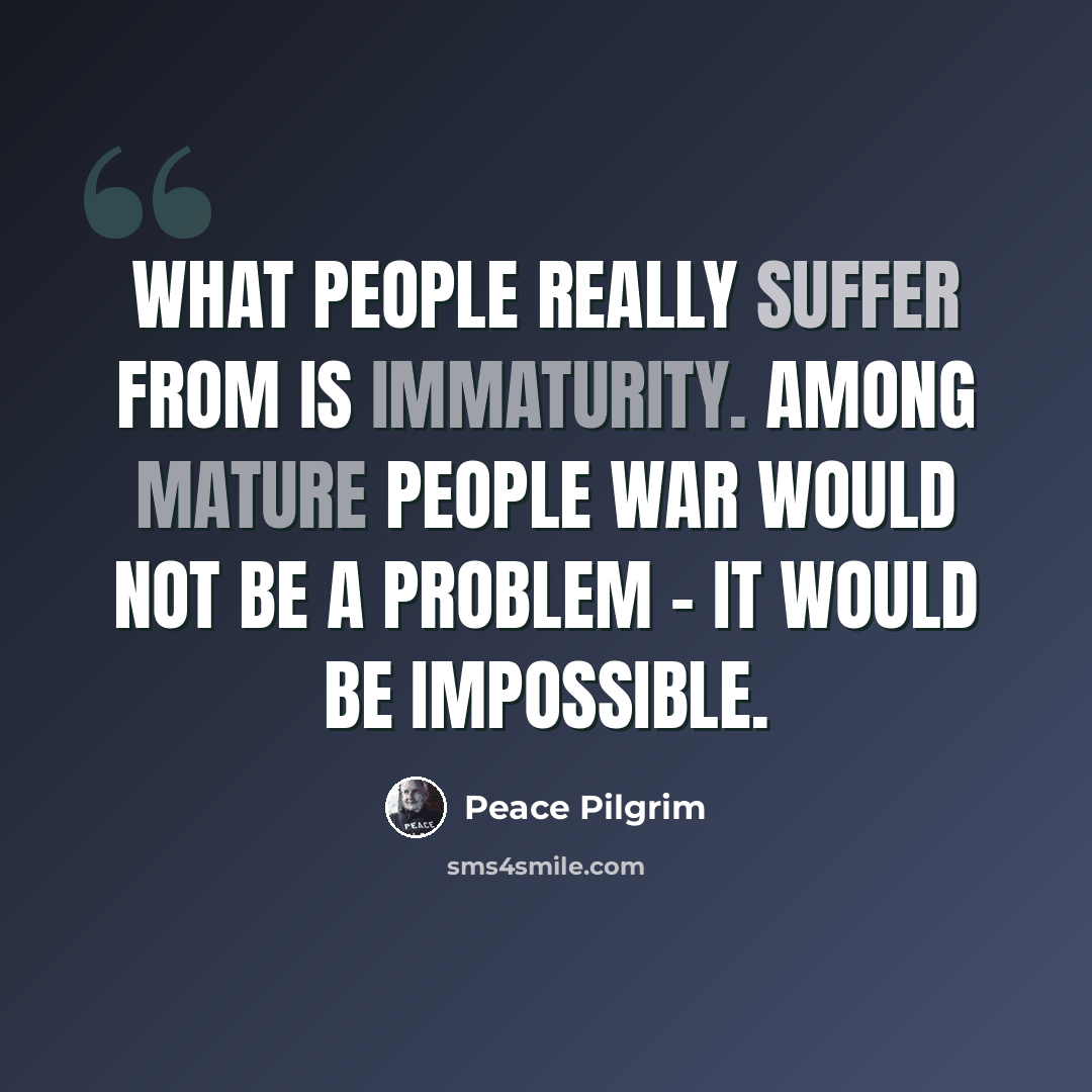 “What people really suffer from is immaturity. Among mature people war would not be a problem - it would be impossible.” quote by Peace Pilgrim