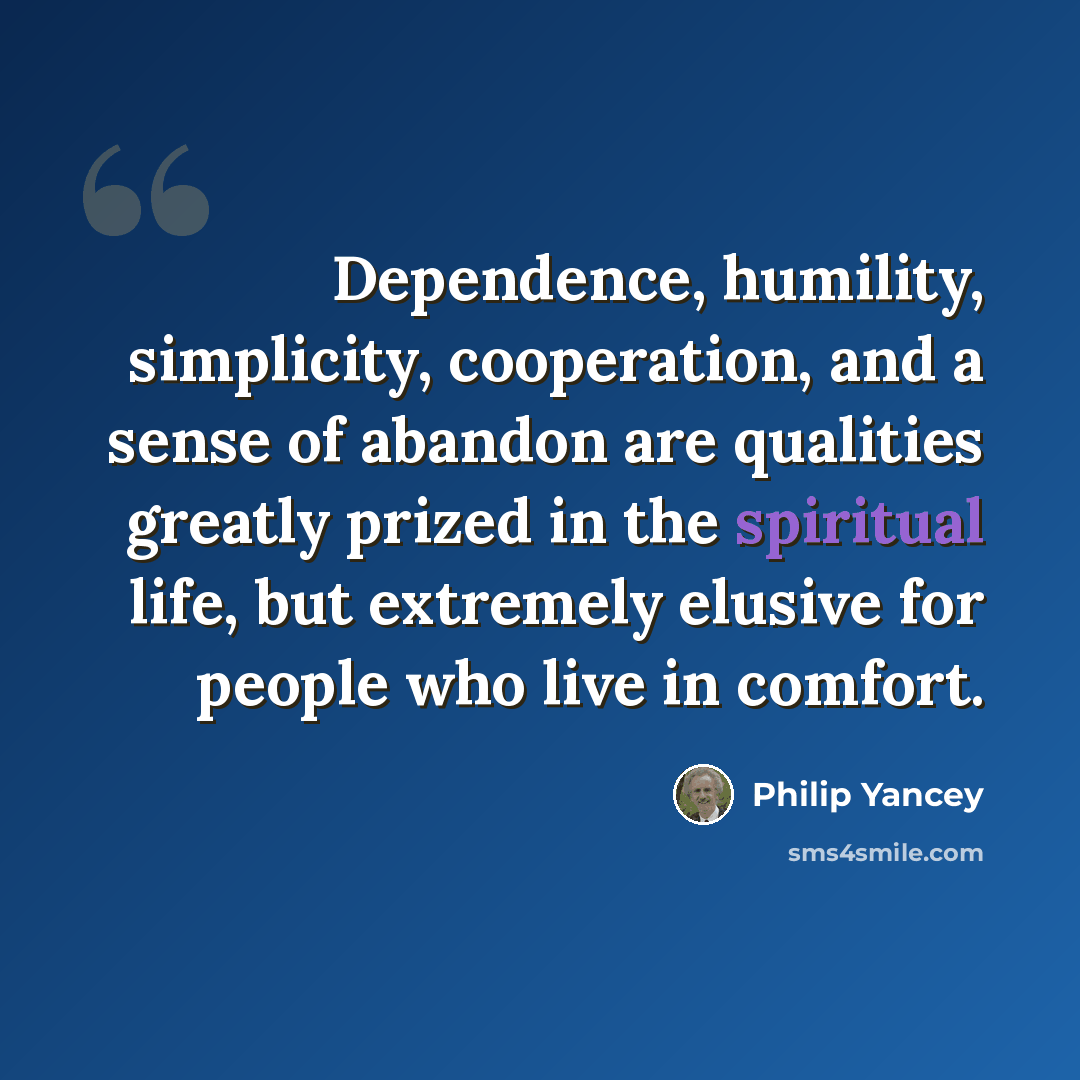 “Dependence, humility, simplicity, cooperation, and a sense of abandon are qualities greatly prized in the spiritual life, but extremely elusive for people who live in comfort.” quote by Philip Yancey