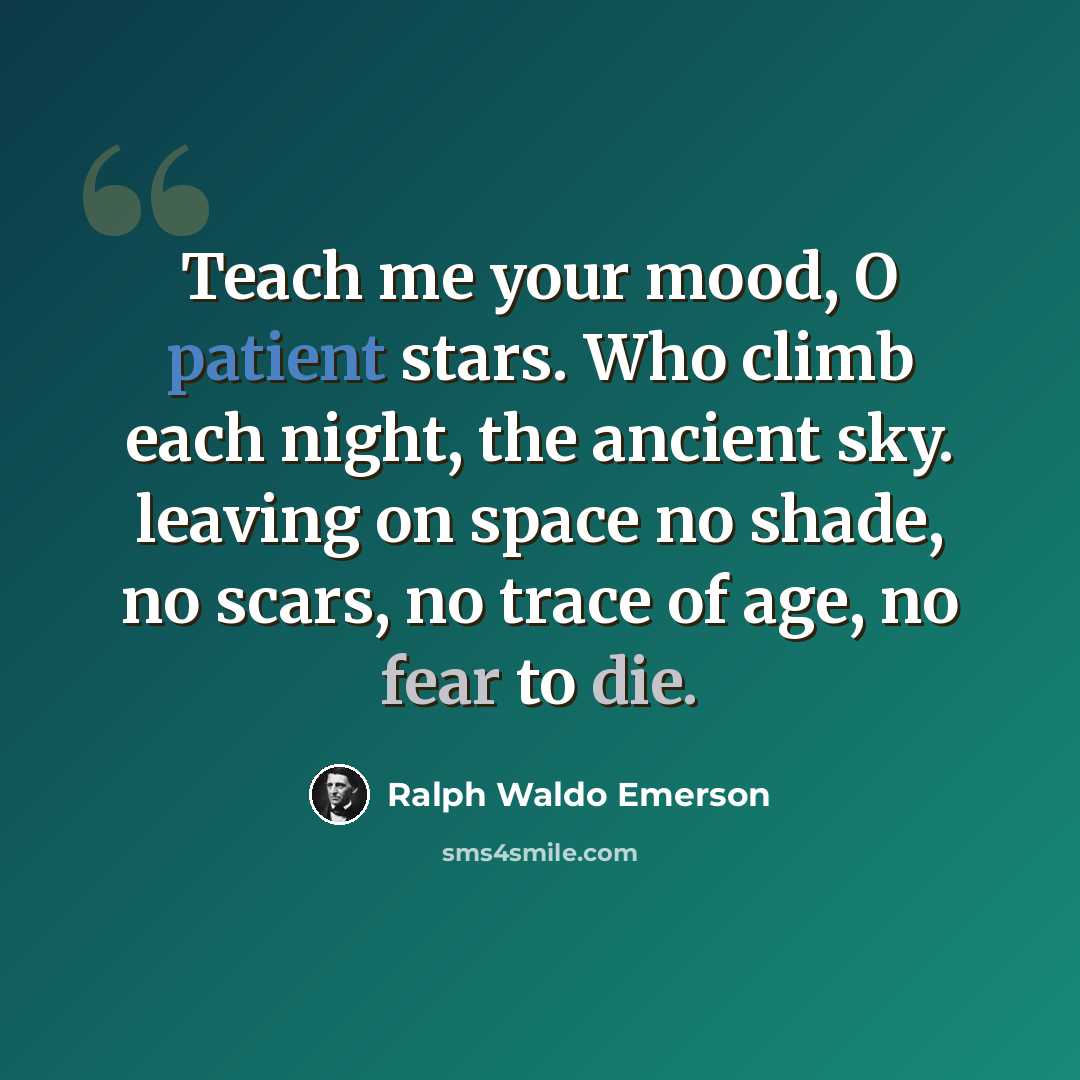 “Teach me your mood, O patient stars. Who climb each night, the ancient sky. leaving on space no shade, no scars, no trace of age, no fear to die.” quote by Ralph Waldo Emerson