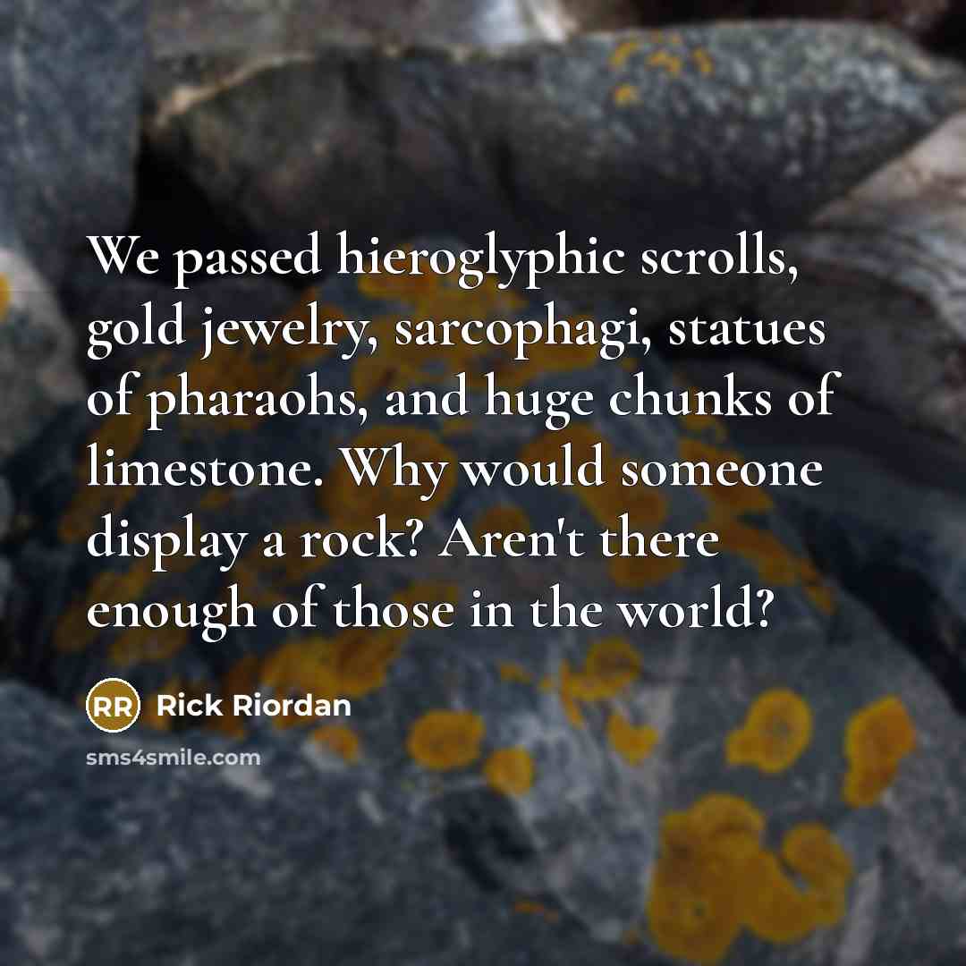 “We passed hieroglyphic scrolls, gold jewelry, sarcophagi, statues of pharaohs, and huge chunks of limestone. Why would someone display a rock? Aren't there enough of those in the world?” quote by Rick Riordan