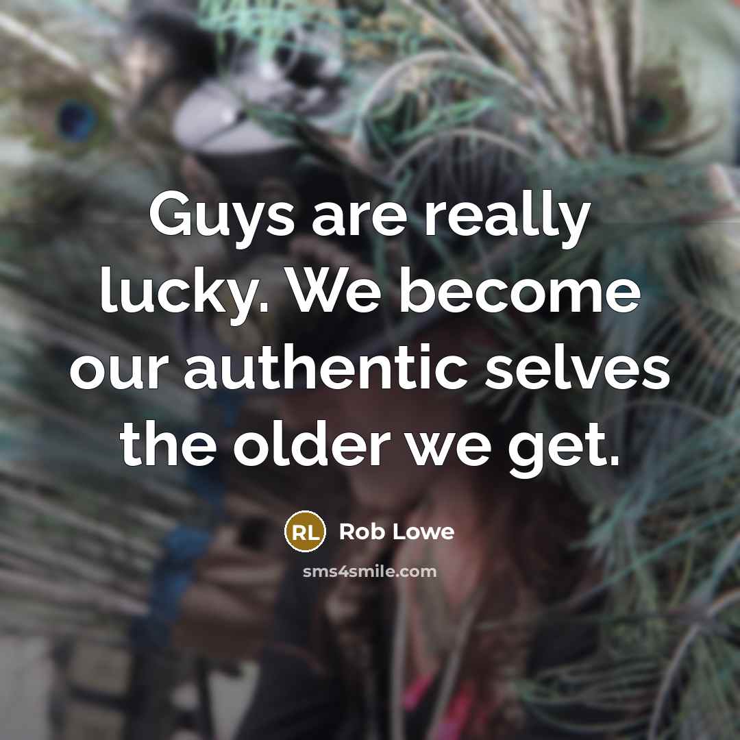 “Guys are really lucky. We become our authentic selves the older we get.” quote by Rob Lowe