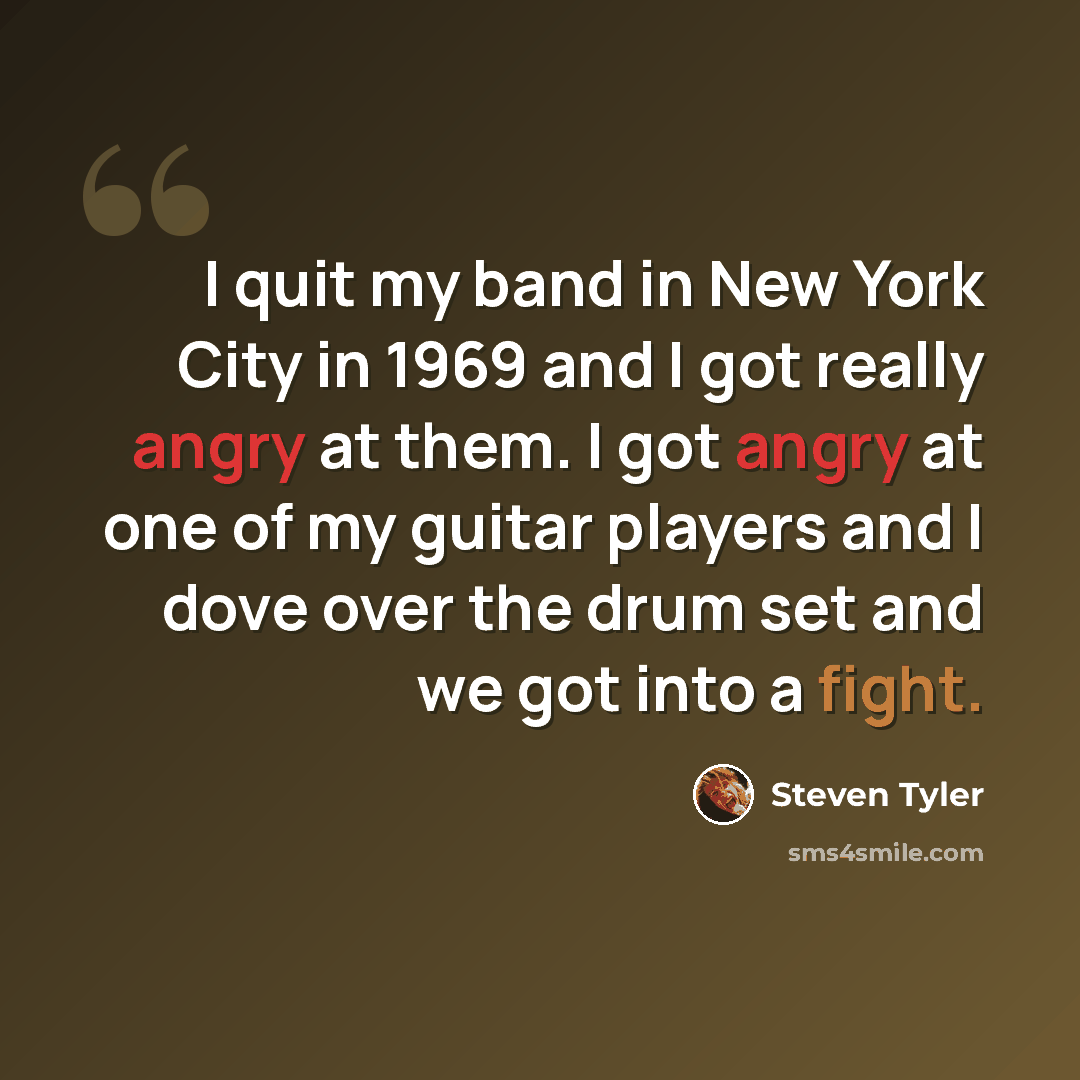 “I quit my band in New York City in 1969 and I got really angry at them. I got angry at one of my guitar players and I dove over the drum set and we got into a fight.” quote by Steven Tyler
