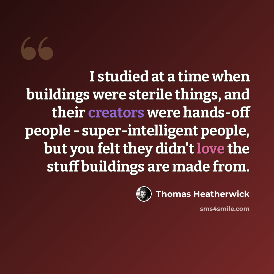 “I studied at a time when buildings were sterile things, and their creators were hands-off people - super-intelligent people, but you felt they didn't love the stuff buildings are made from.” quote by Thomas Heatherwick
