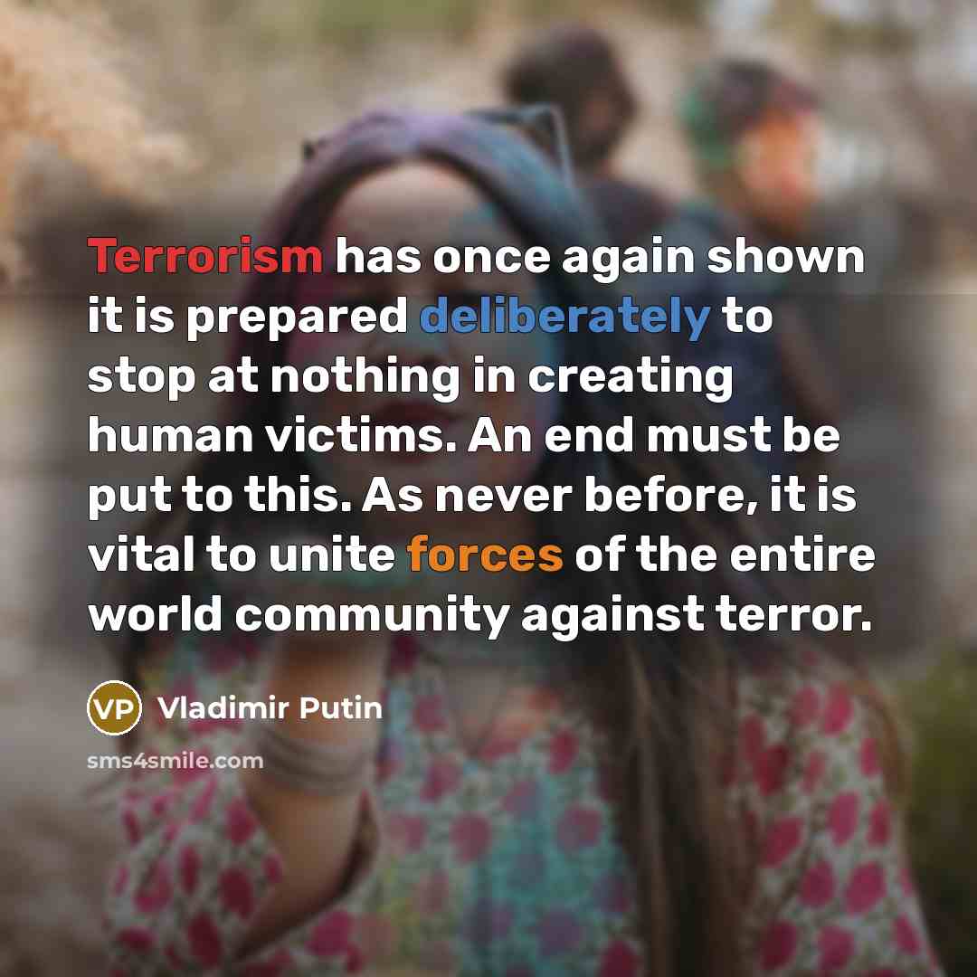 “Terrorism has once again shown it is prepared deliberately to stop at nothing in creating human victims. An end must be put to this. As never before, it is vital to unite forces of the entire world community against terror.” quote by Vladimir Putin